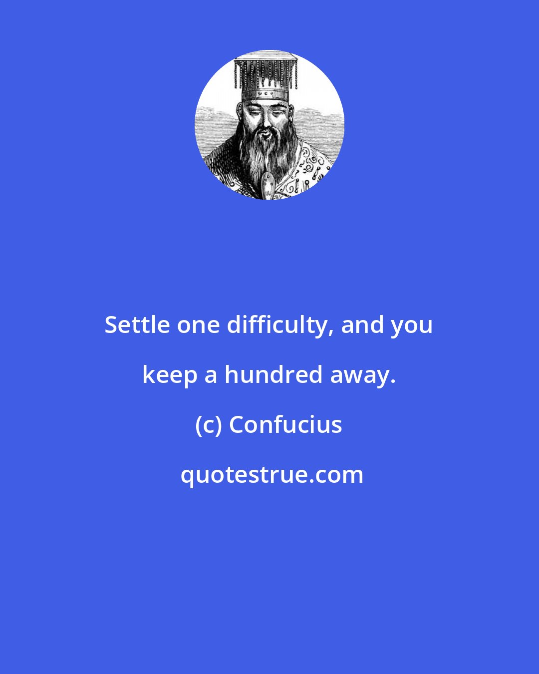 Confucius: Settle one difficulty, and you keep a hundred away.