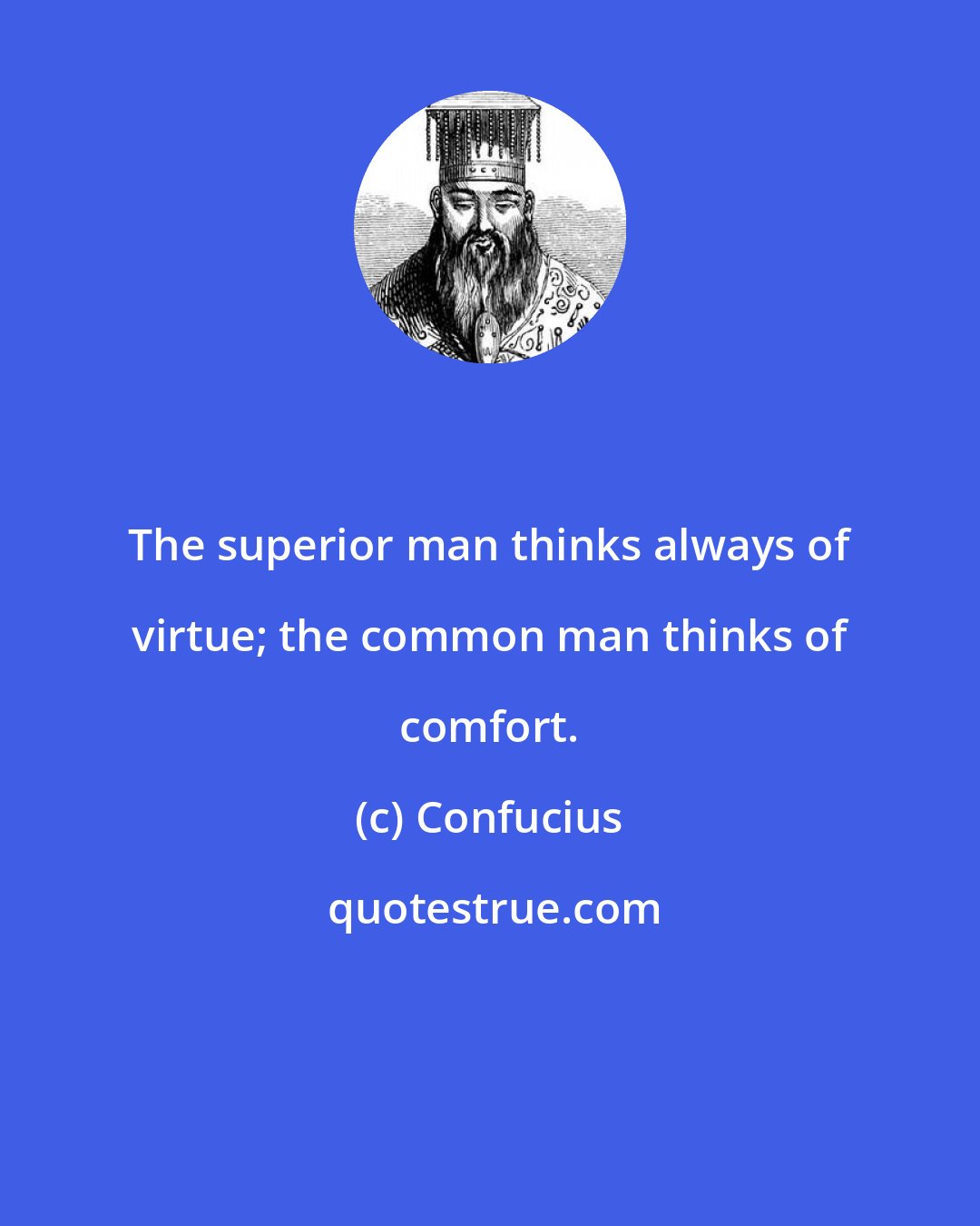 Confucius: The superior man thinks always of virtue; the common man thinks of comfort.