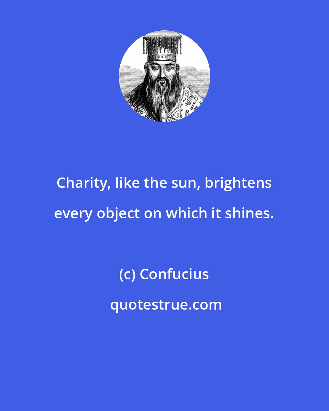 Confucius: Charity, like the sun, brightens every object on which it shines.