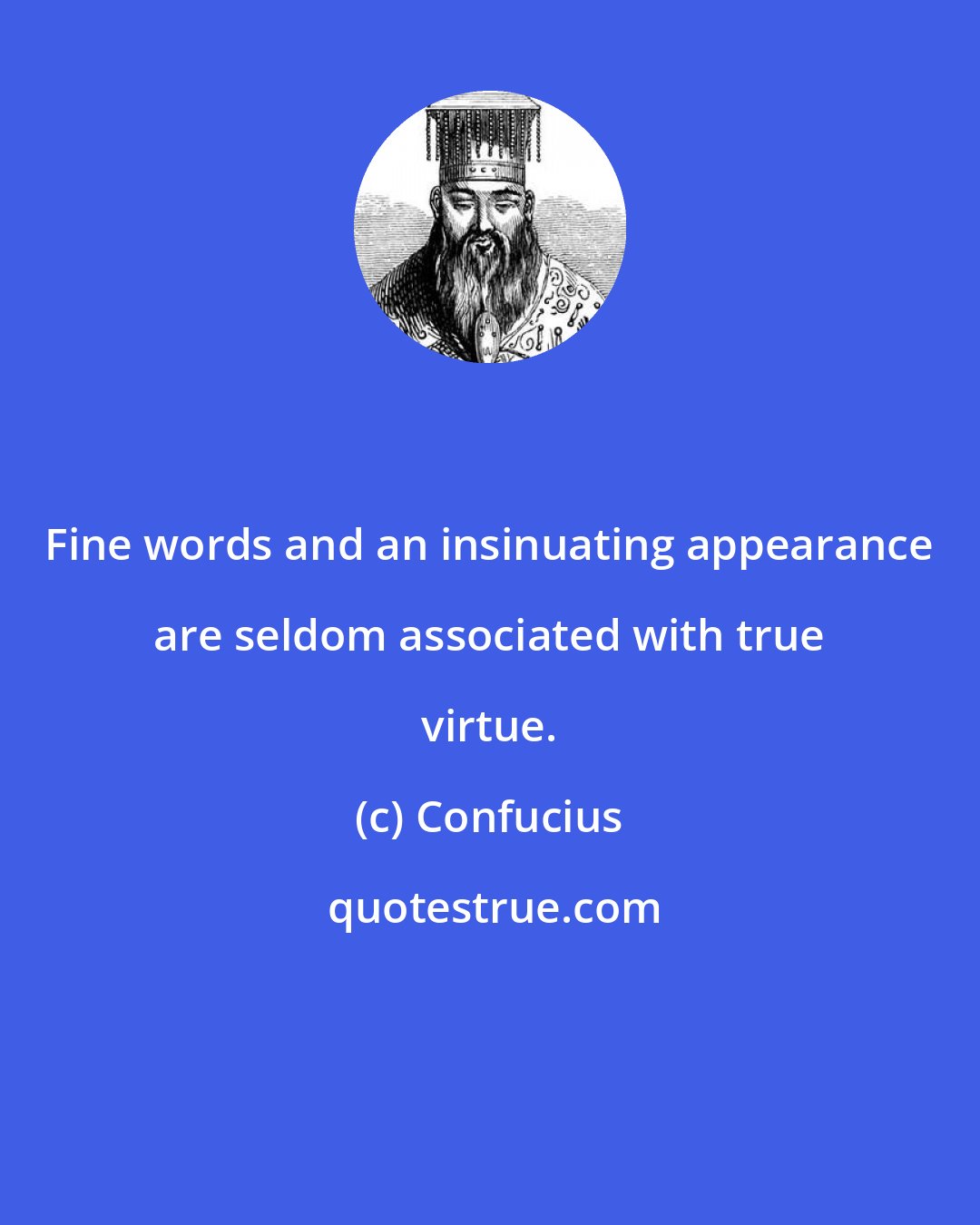 Confucius: Fine words and an insinuating appearance are seldom associated with true virtue.