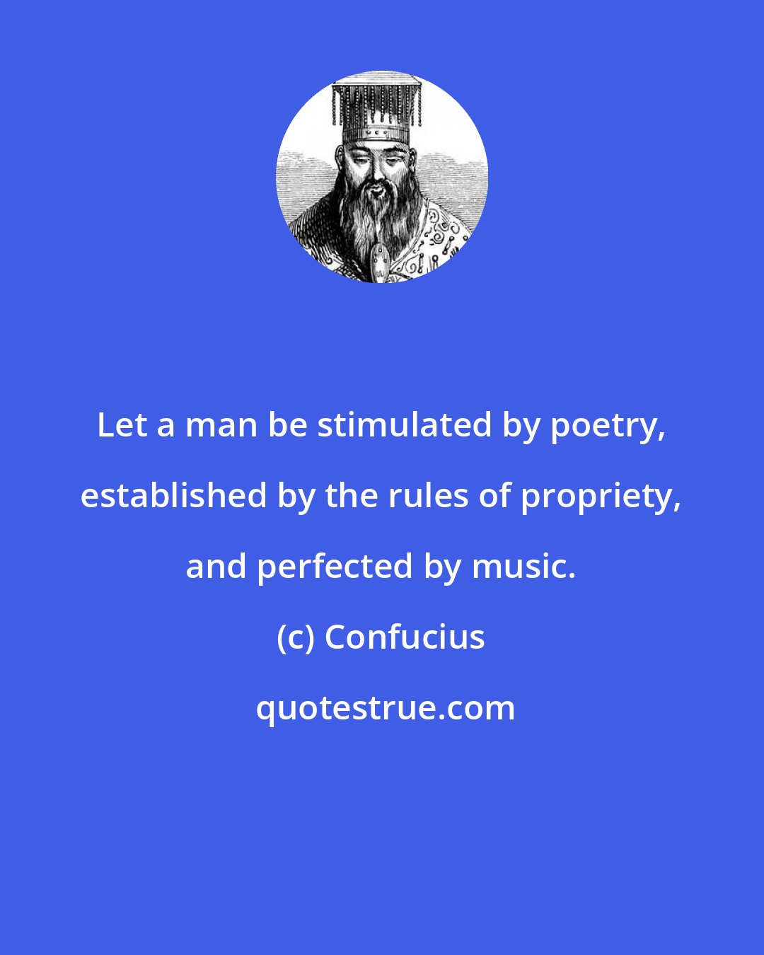 Confucius: Let a man be stimulated by poetry, established by the rules of propriety, and perfected by music.