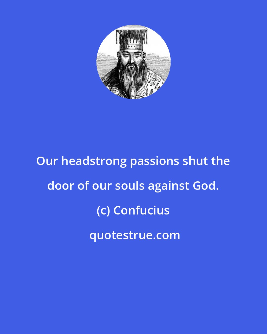 Confucius: Our headstrong passions shut the door of our souls against God.