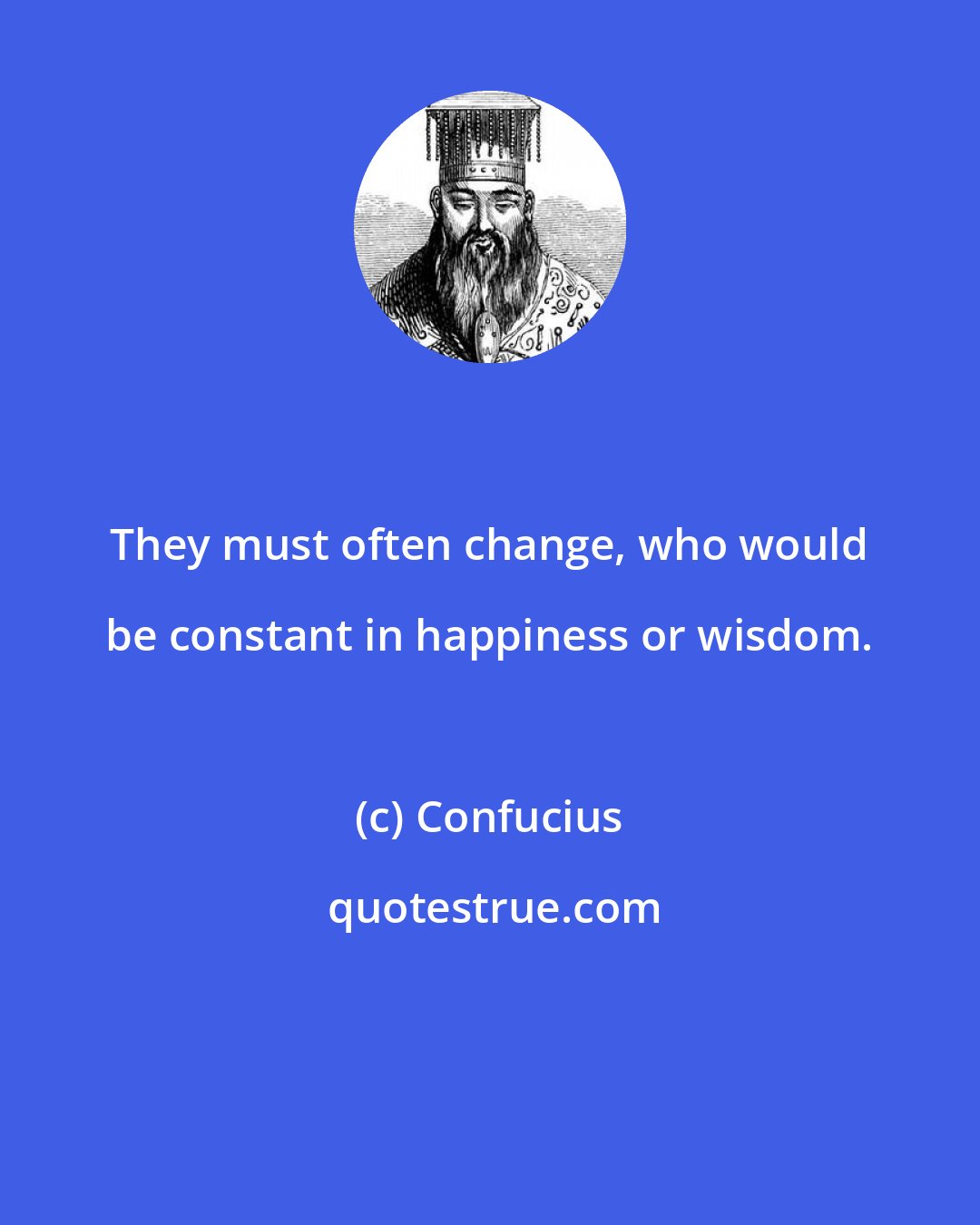 Confucius: They must often change, who would be constant in happiness or wisdom.