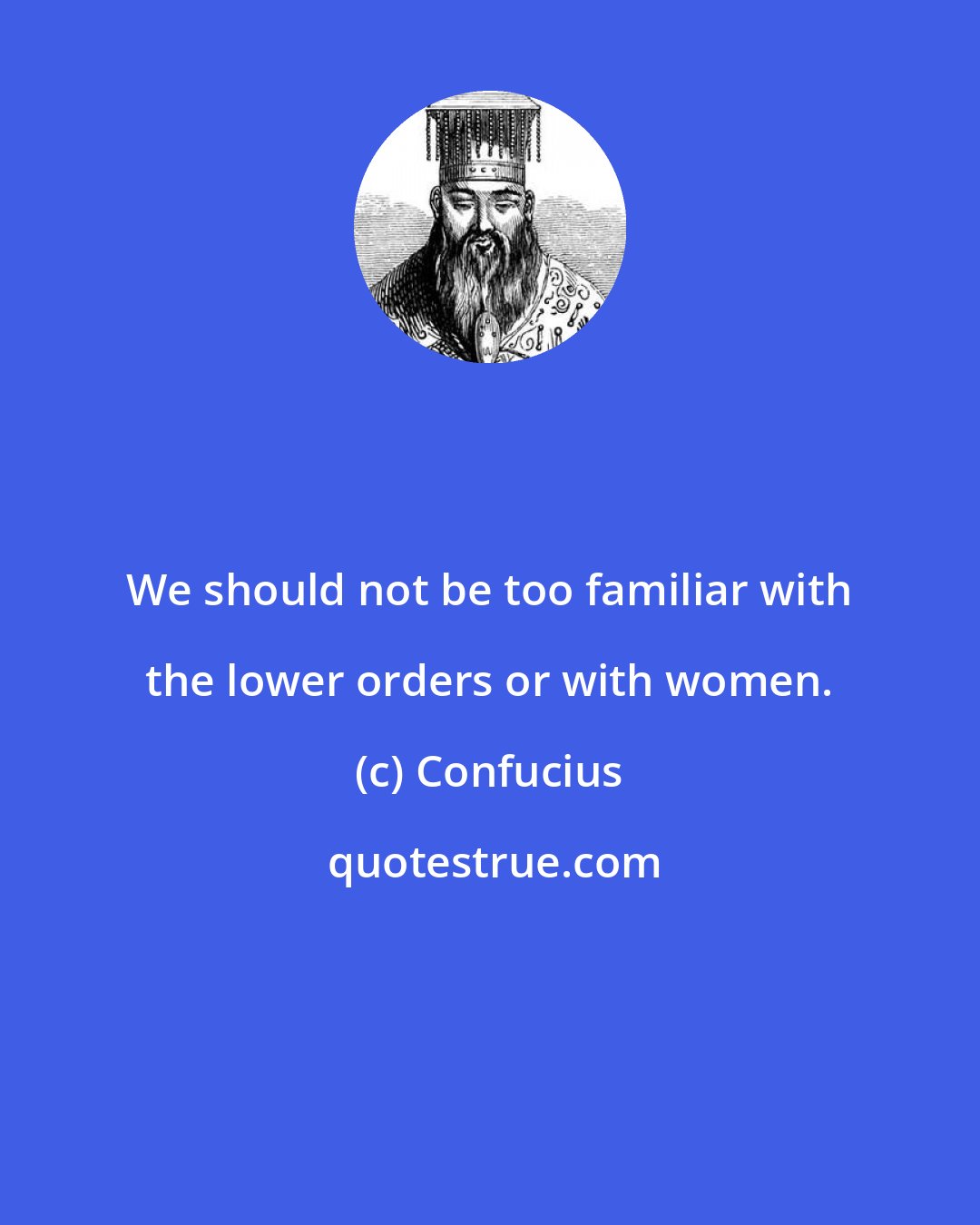 Confucius: We should not be too familiar with the lower orders or with women.