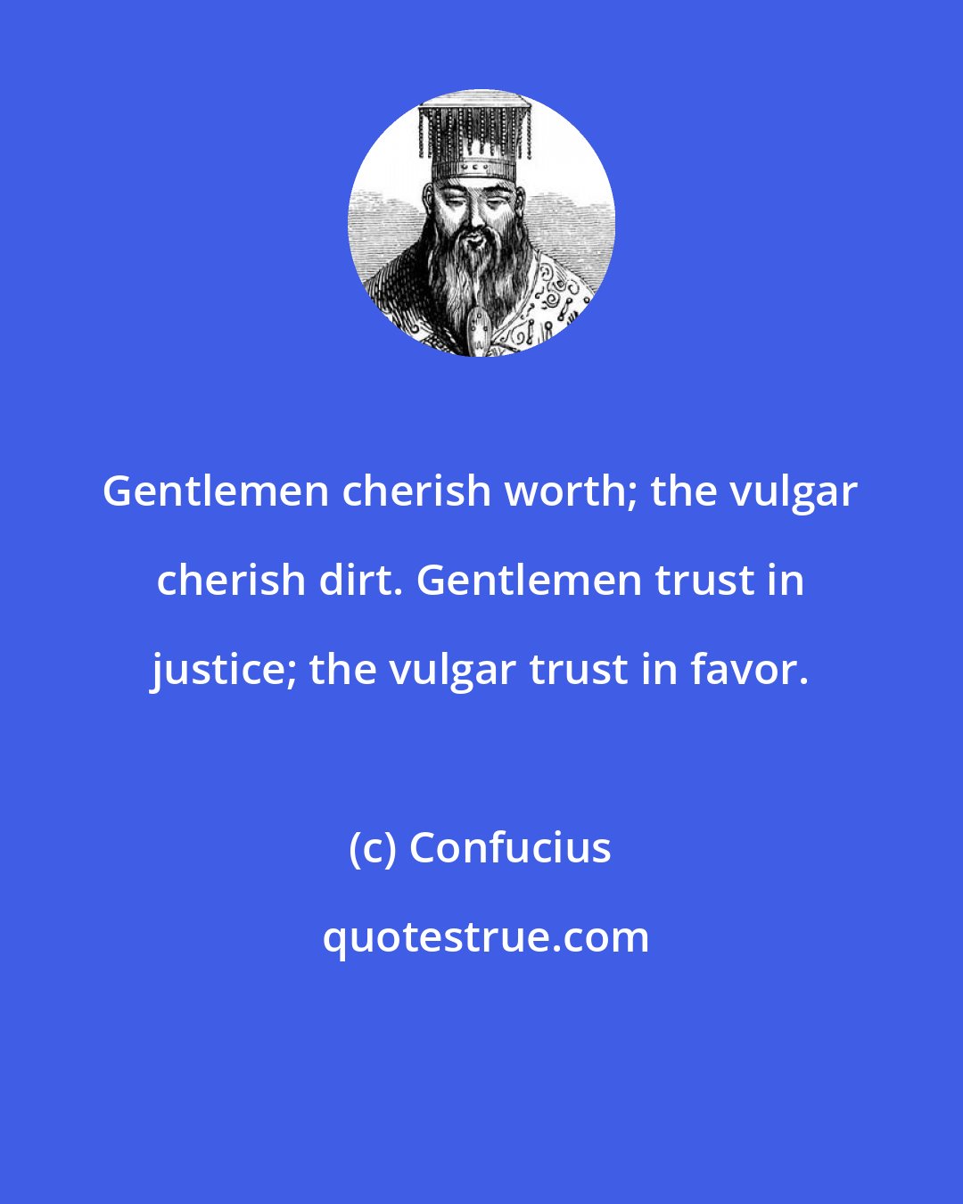 Confucius: Gentlemen cherish worth; the vulgar cherish dirt. Gentlemen trust in justice; the vulgar trust in favor.