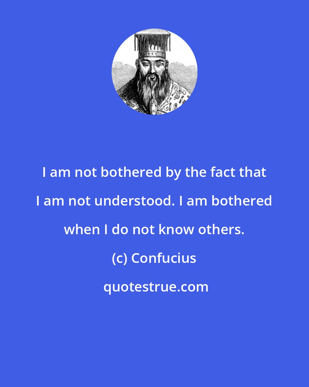 Confucius: I am not bothered by the fact that I am not understood. I am bothered when I do not know others.