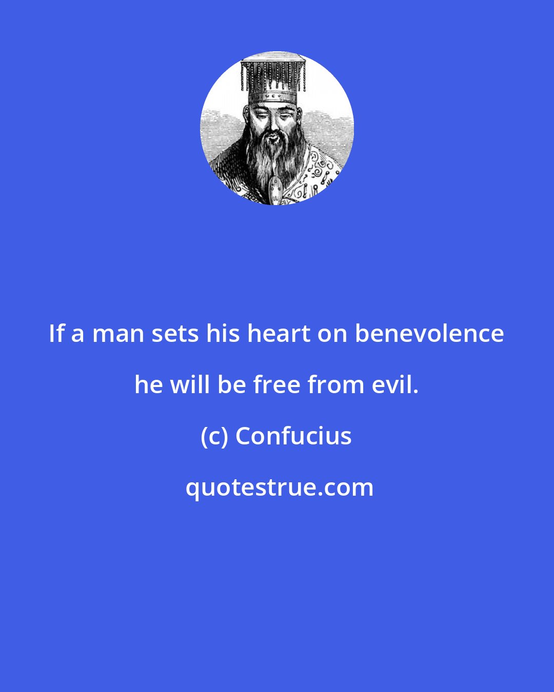 Confucius: If a man sets his heart on benevolence he will be free from evil.