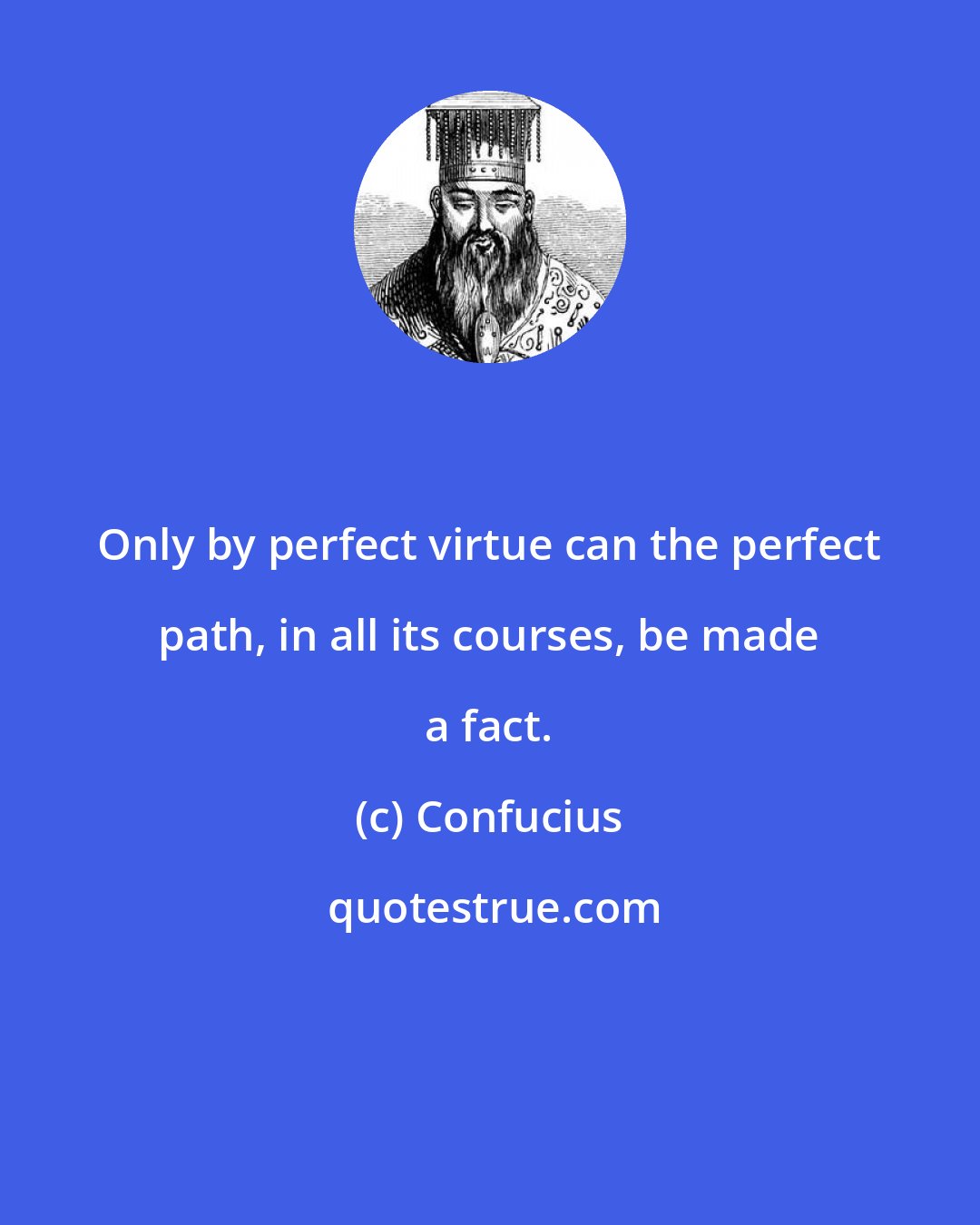 Confucius: Only by perfect virtue can the perfect path, in all its courses, be made a fact.