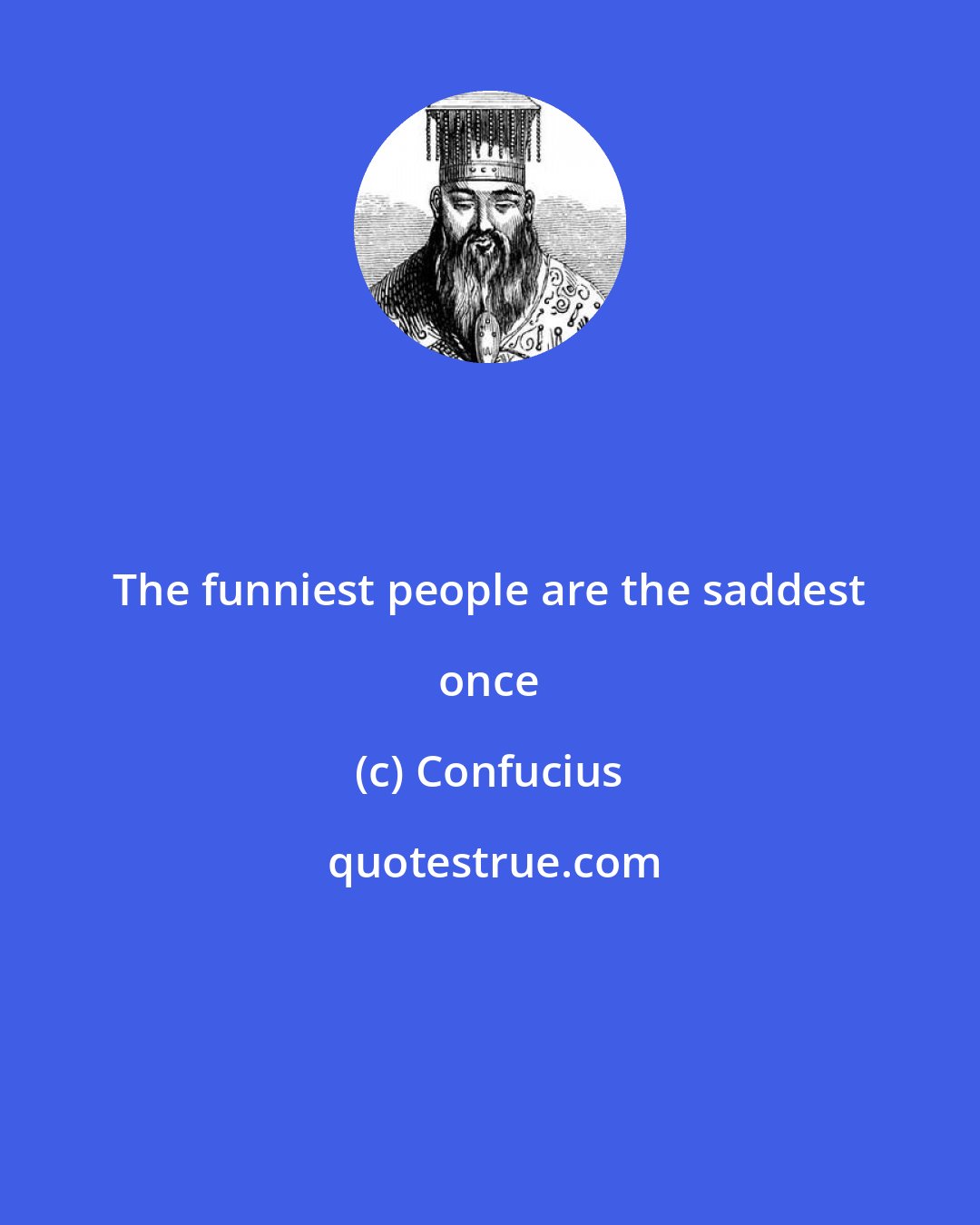 Confucius: The funniest people are the saddest once