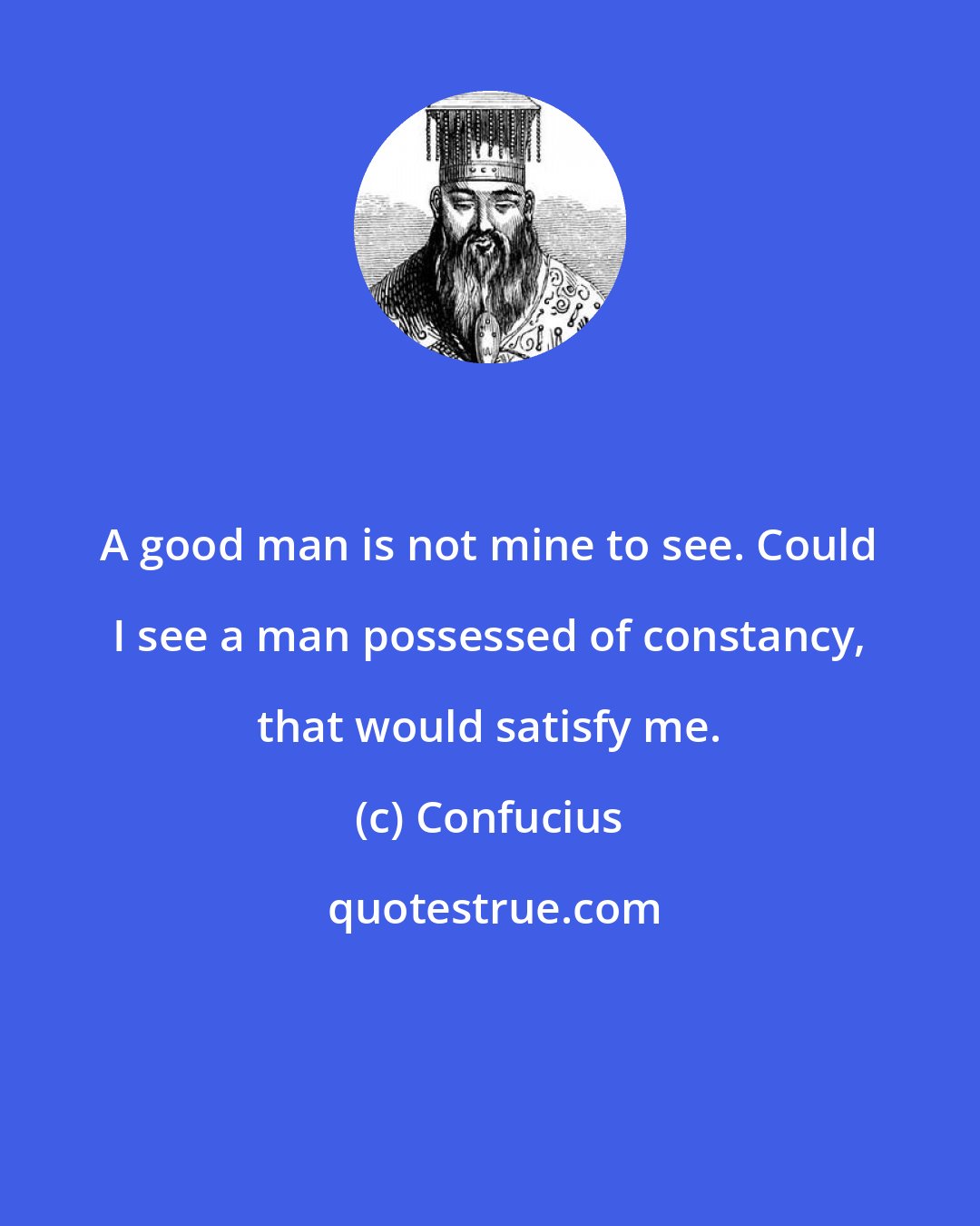 Confucius: A good man is not mine to see. Could I see a man possessed of constancy, that would satisfy me.