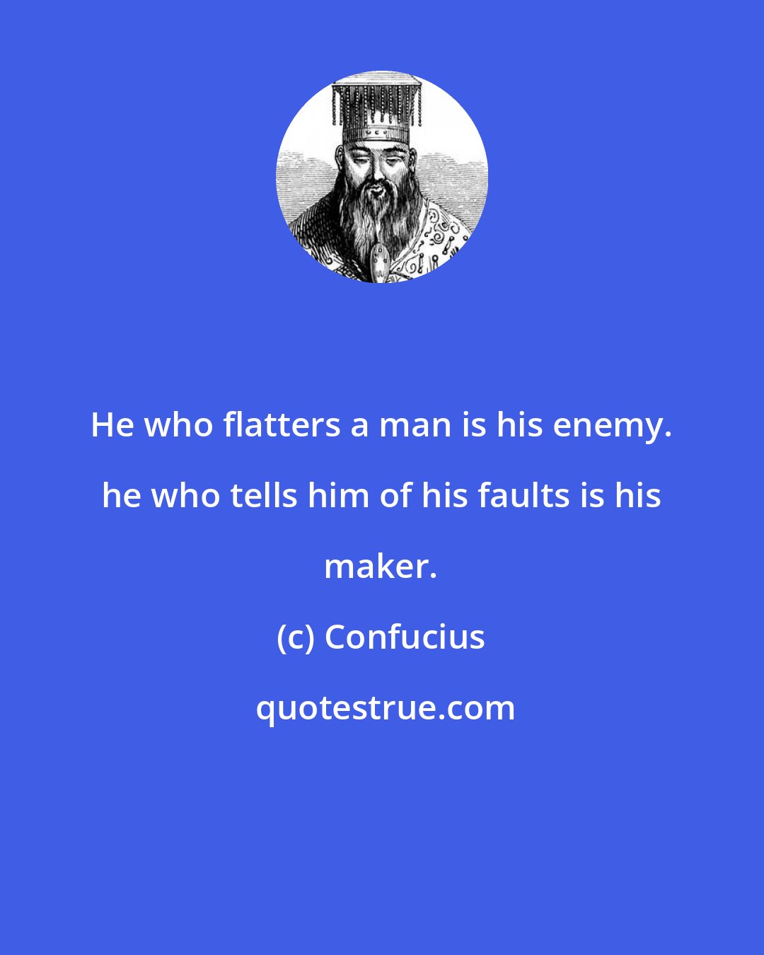 Confucius: He who flatters a man is his enemy. he who tells him of his faults is his maker.