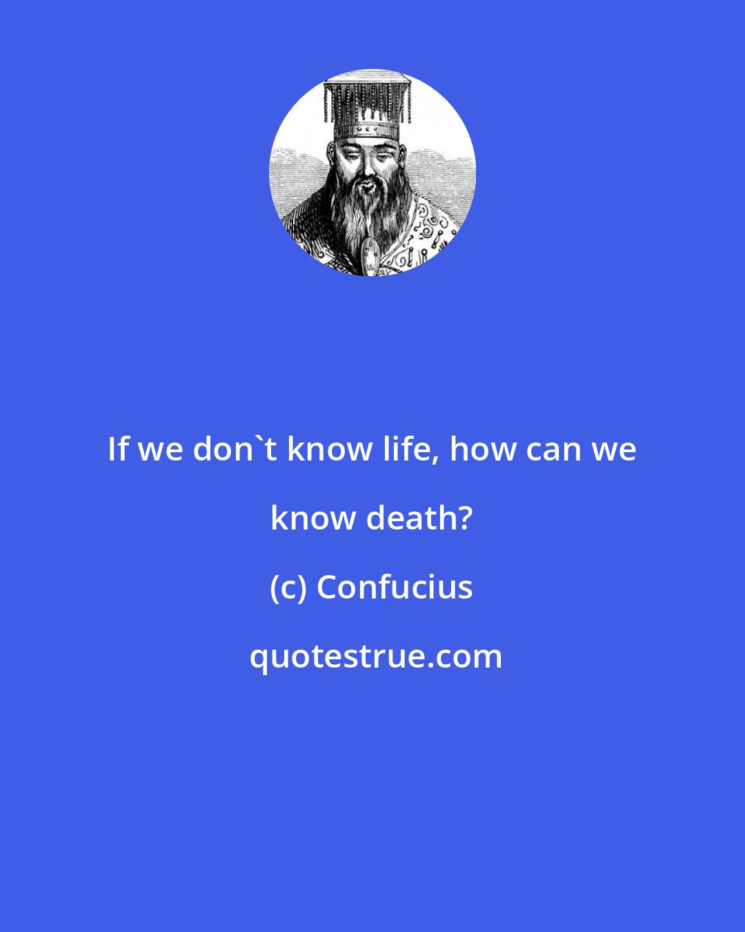 Confucius: If we don't know life, how can we know death?