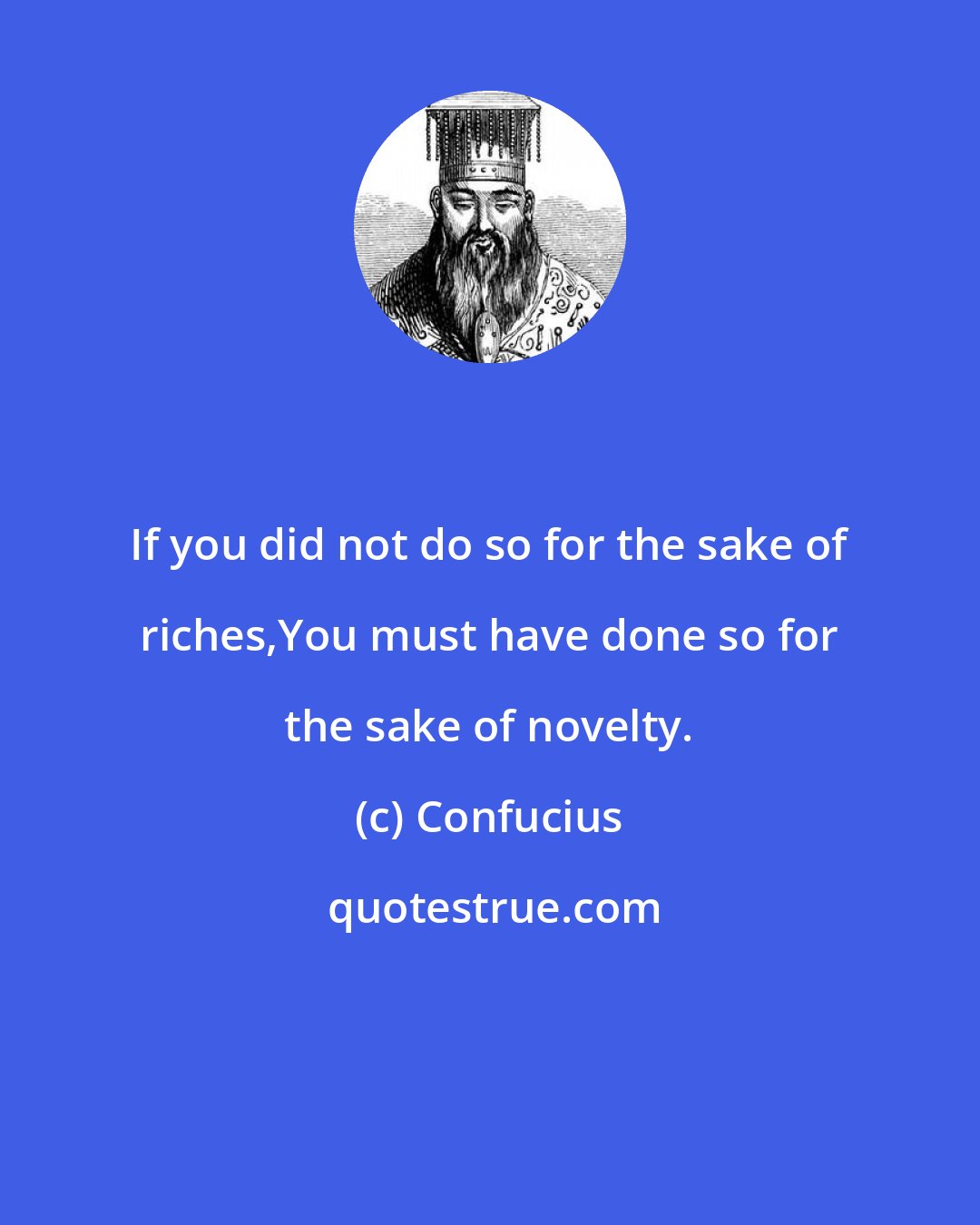 Confucius: If you did not do so for the sake of riches,You must have done so for the sake of novelty.