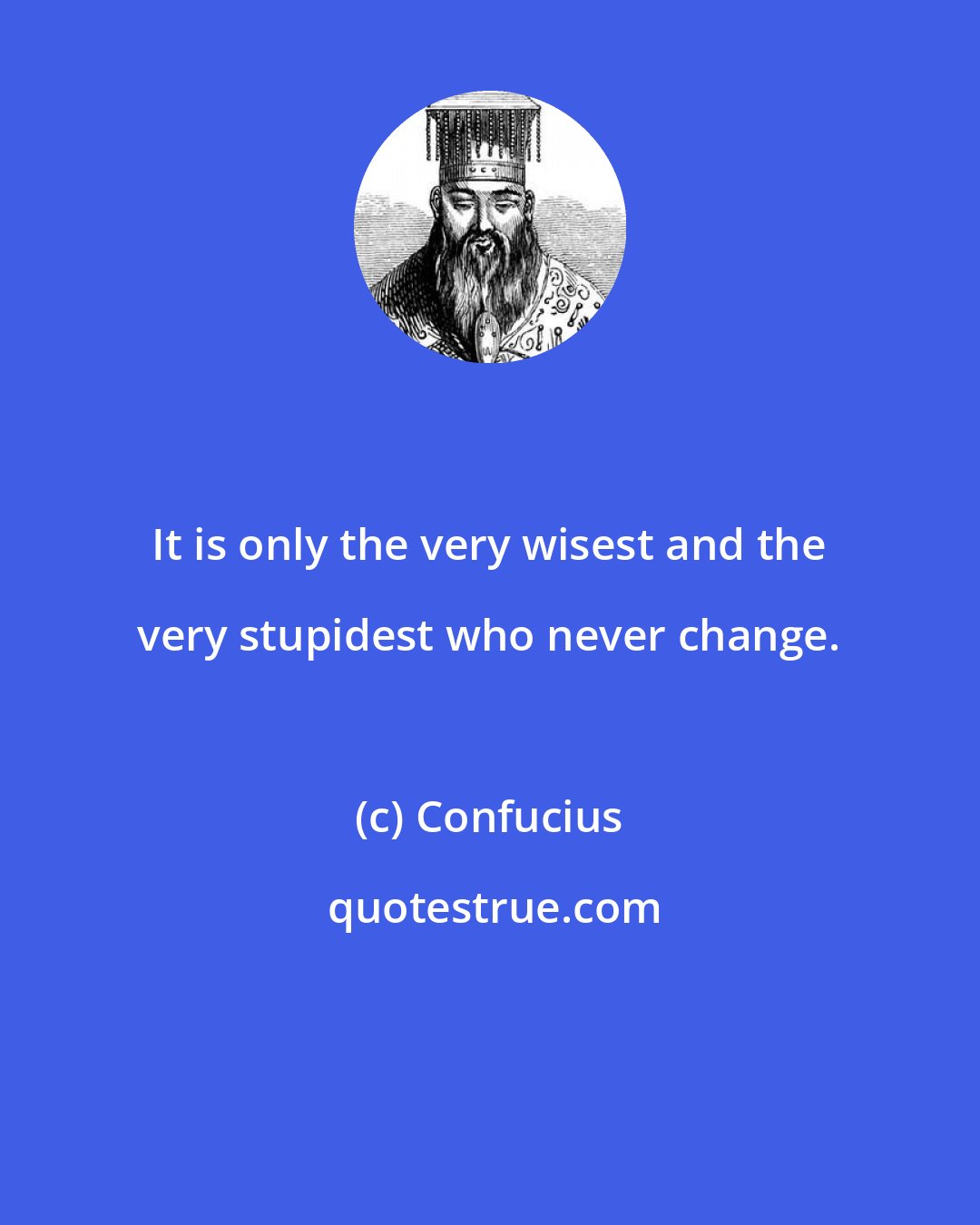 Confucius: It is only the very wisest and the very stupidest who never change.