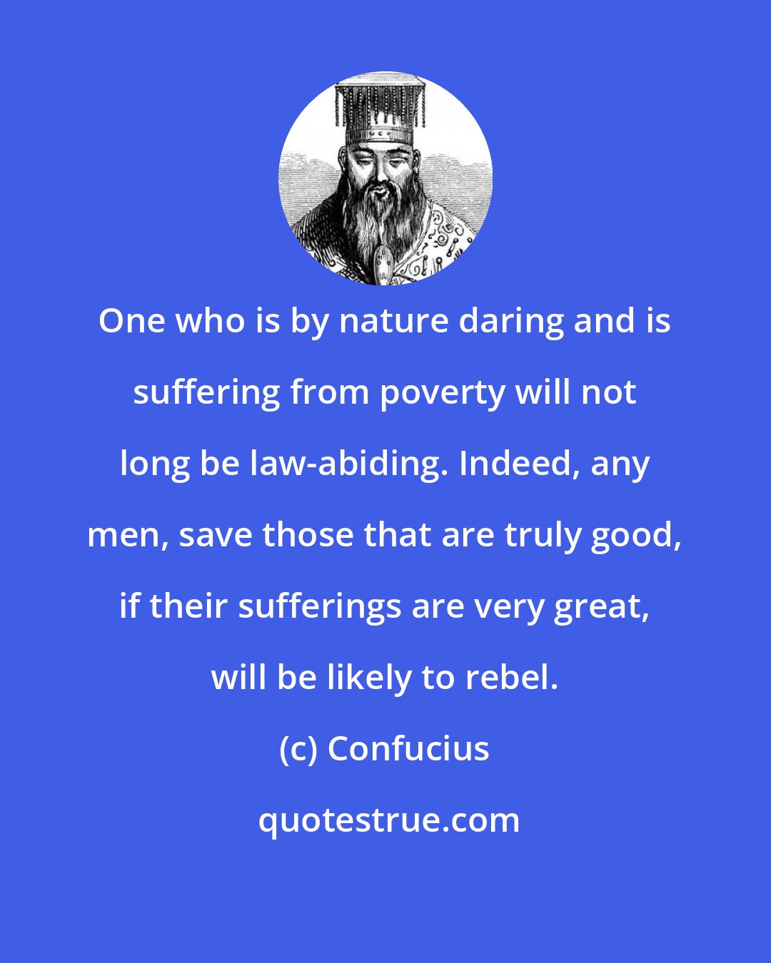 Confucius: One who is by nature daring and is suffering from poverty will not long be law-abiding. Indeed, any men, save those that are truly good, if their sufferings are very great, will be likely to rebel.