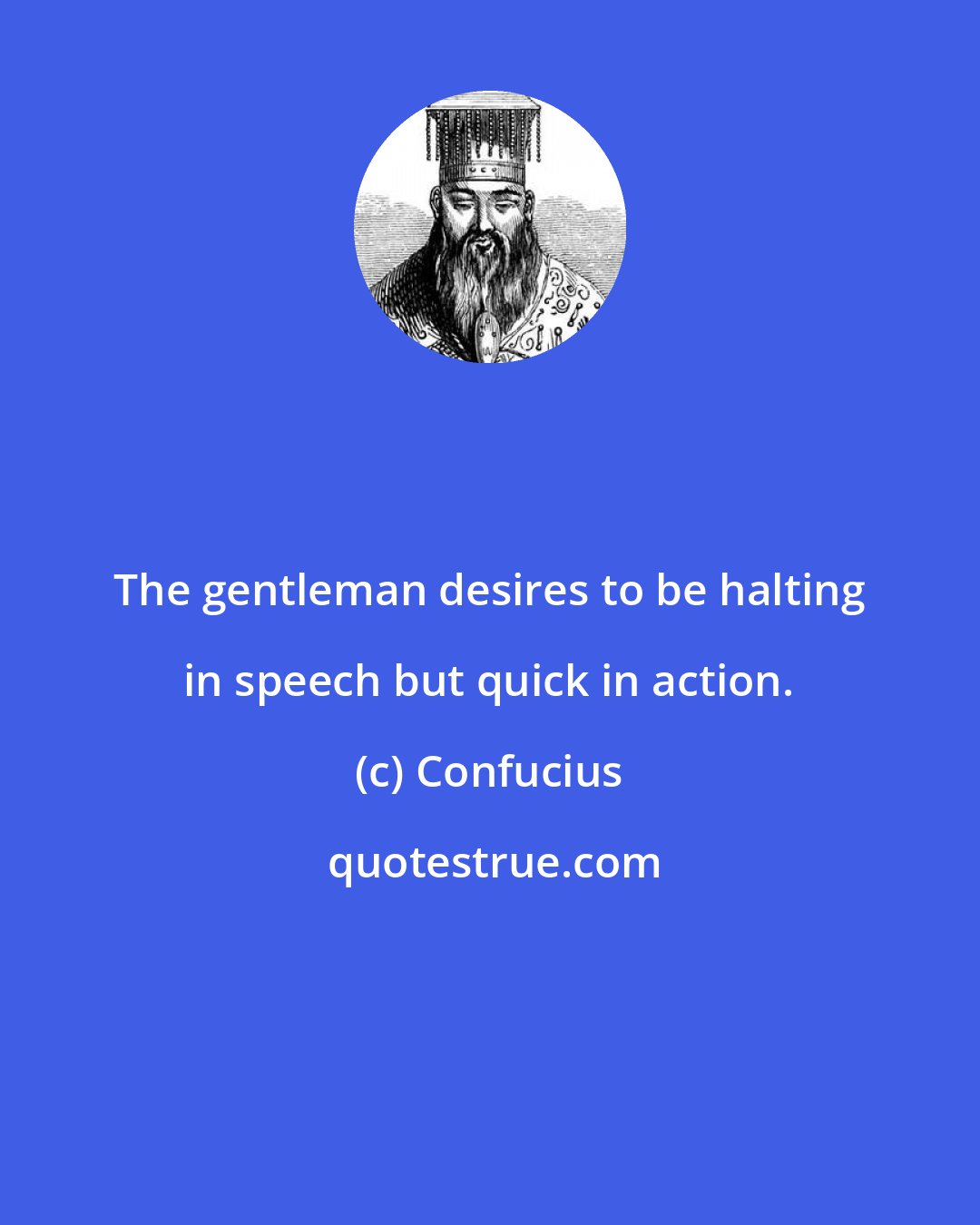 Confucius: The gentleman desires to be halting in speech but quick in action.