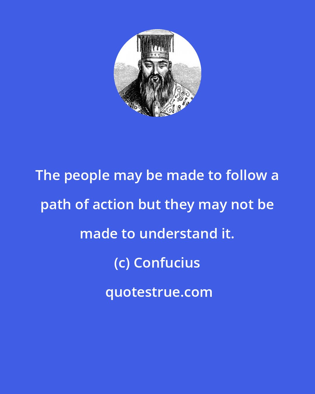 Confucius: The people may be made to follow a path of action but they may not be made to understand it.