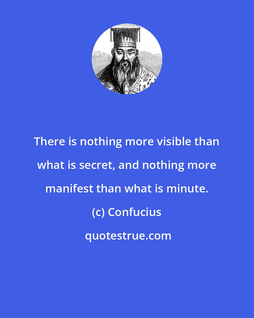 Confucius: There is nothing more visible than what is secret, and nothing more manifest than what is minute.