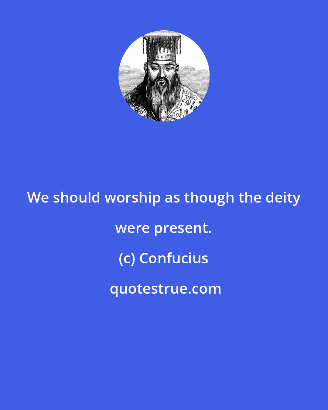 Confucius: We should worship as though the deity were present.