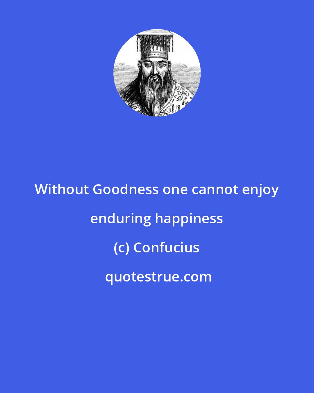 Confucius: Without Goodness one cannot enjoy enduring happiness