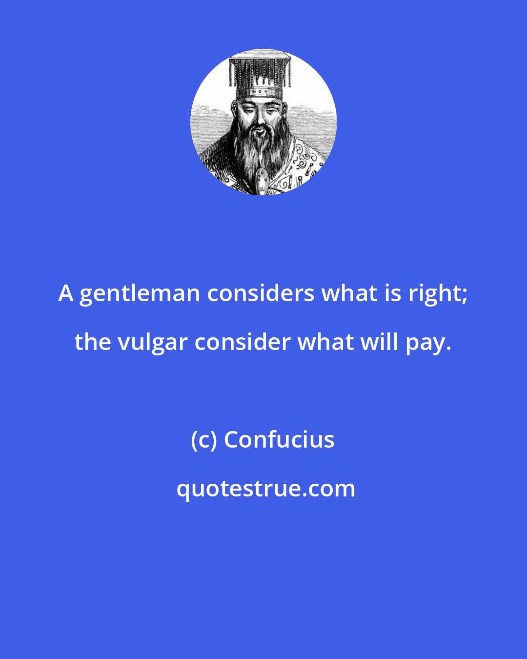 Confucius: A gentleman considers what is right; the vulgar consider what will pay.