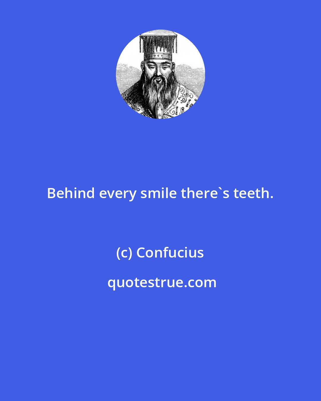 Confucius: Behind every smile there's teeth.