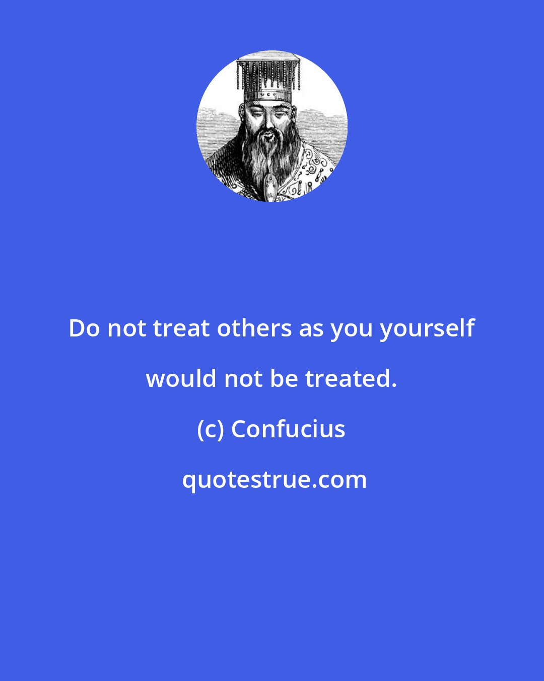 Confucius: Do not treat others as you yourself would not be treated.