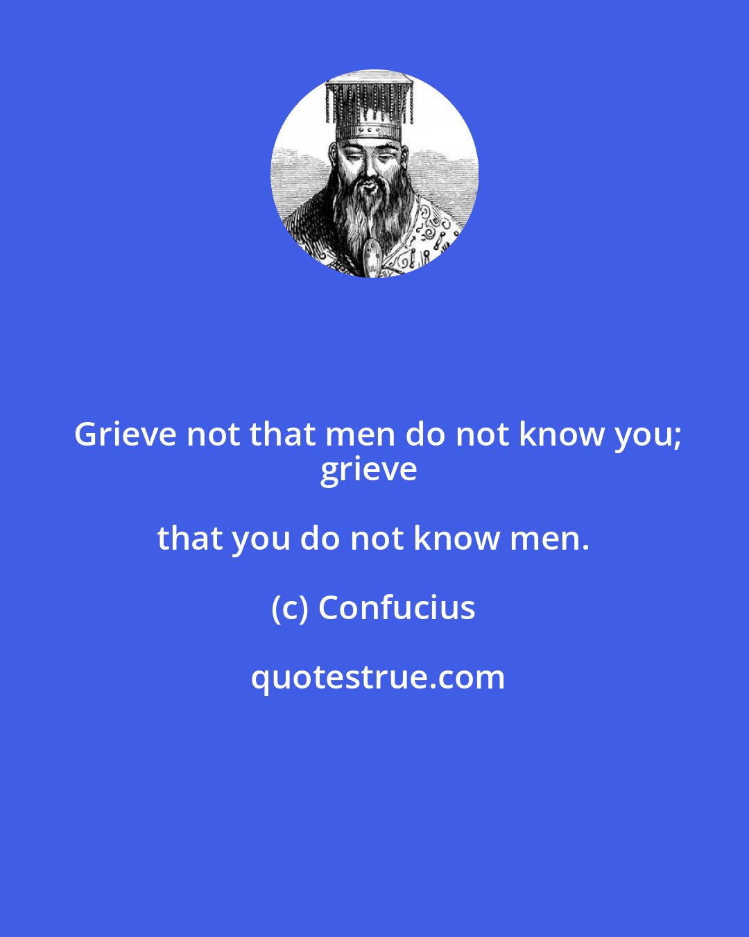 Confucius: Grieve not that men do not know you;
grieve that you do not know men.