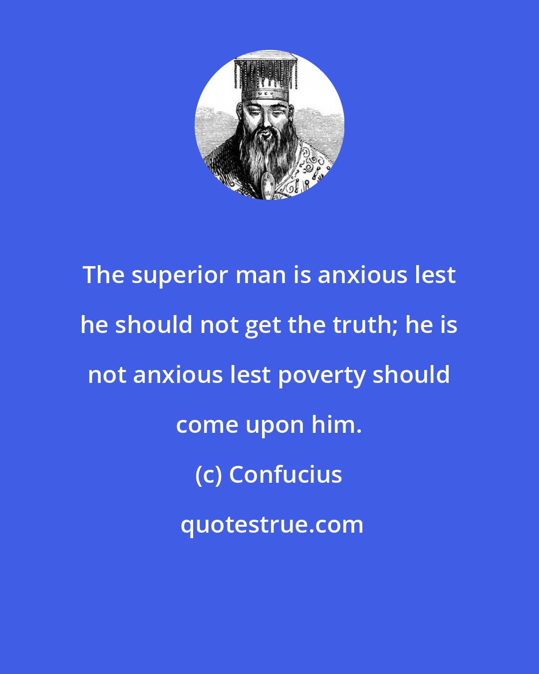 Confucius: The superior man is anxious lest he should not get the truth; he is not anxious lest poverty should come upon him.