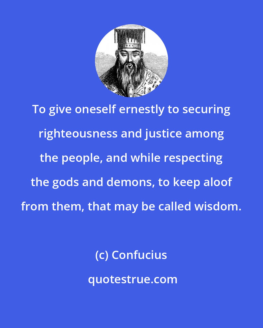 Confucius: To give oneself ernestly to securing righteousness and justice among the people, and while respecting the gods and demons, to keep aloof from them, that may be called wisdom.