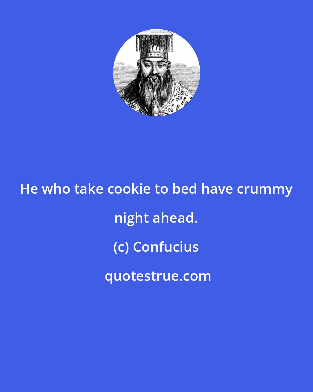 Confucius: He who take cookie to bed have crummy night ahead.