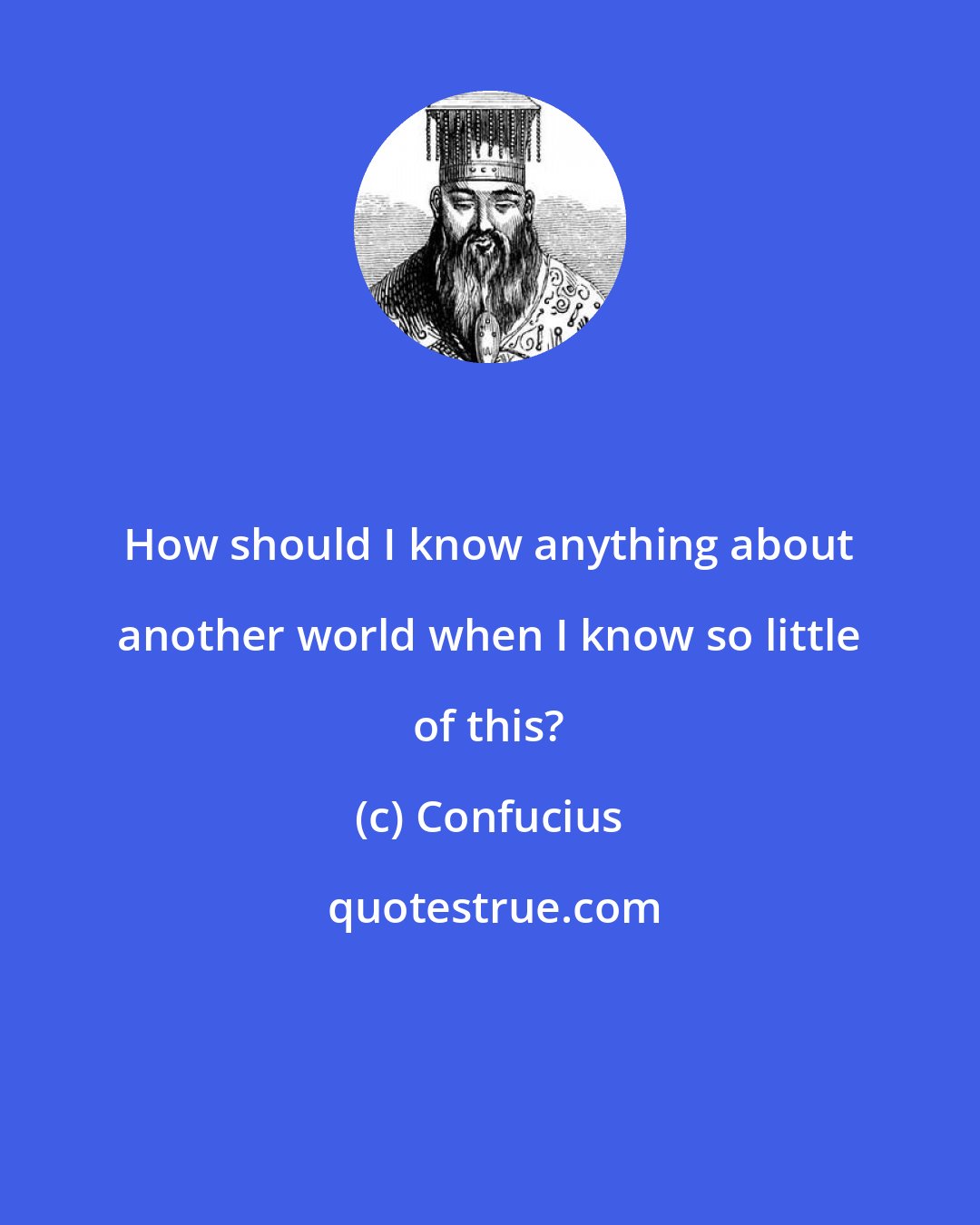 Confucius: How should I know anything about another world when I know so little of this?