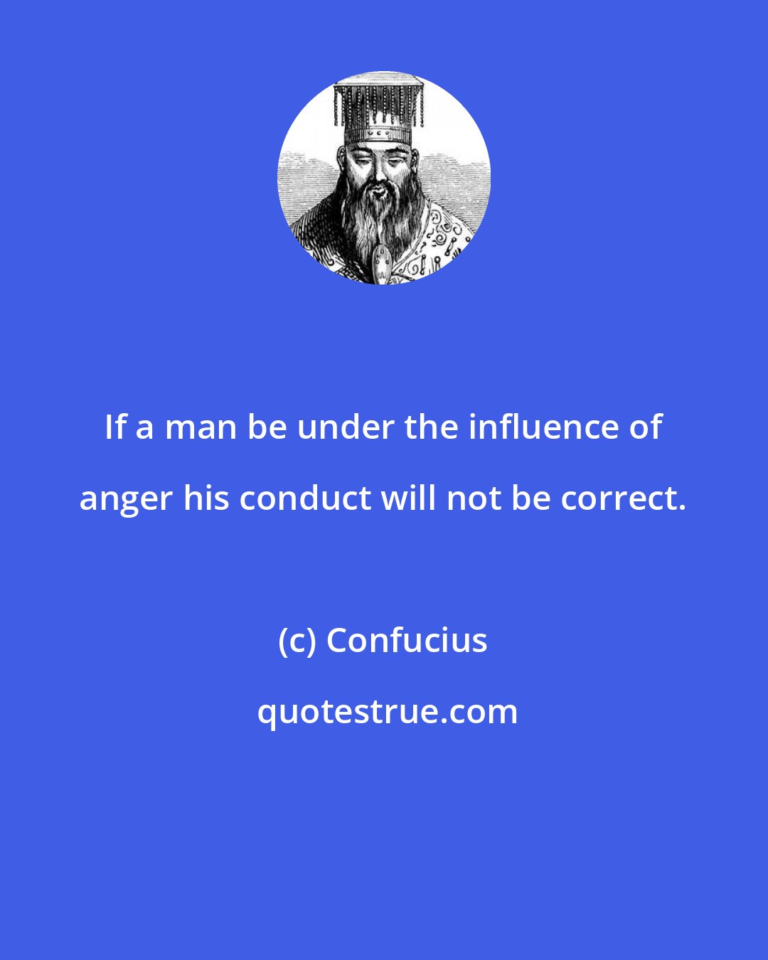 Confucius: If a man be under the influence of anger his conduct will not be correct.