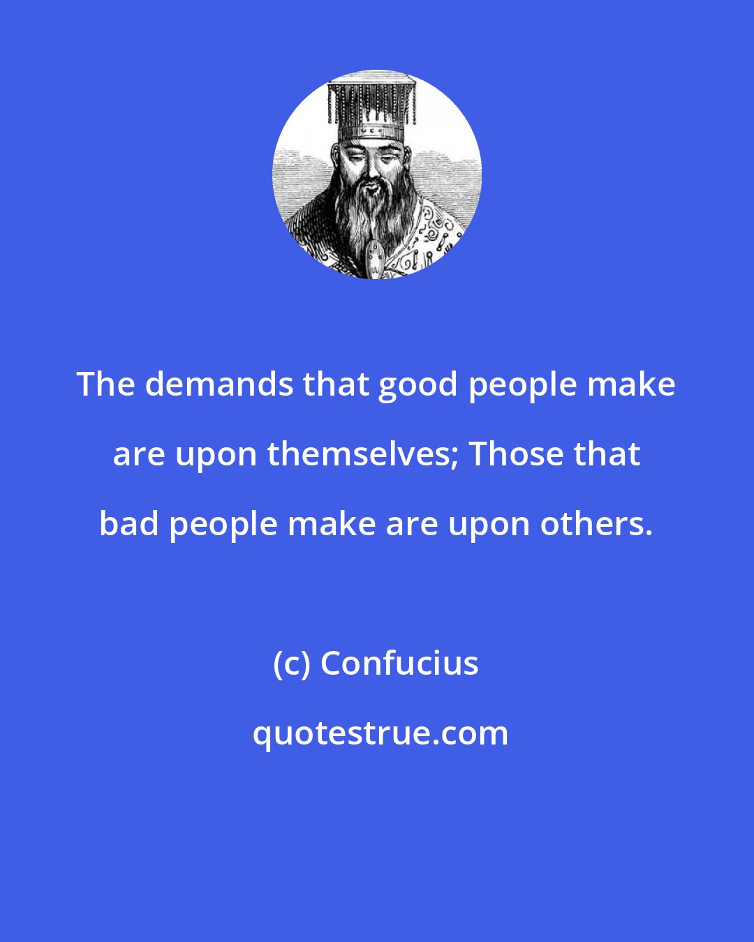 Confucius: The demands that good people make are upon themselves; Those that bad people make are upon others.