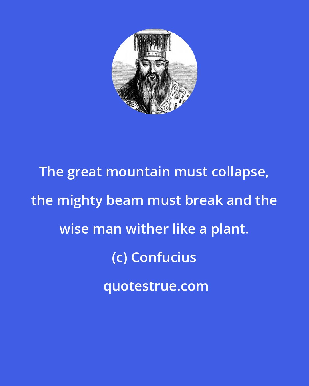 Confucius: The great mountain must collapse, the mighty beam must break and the wise man wither like a plant.