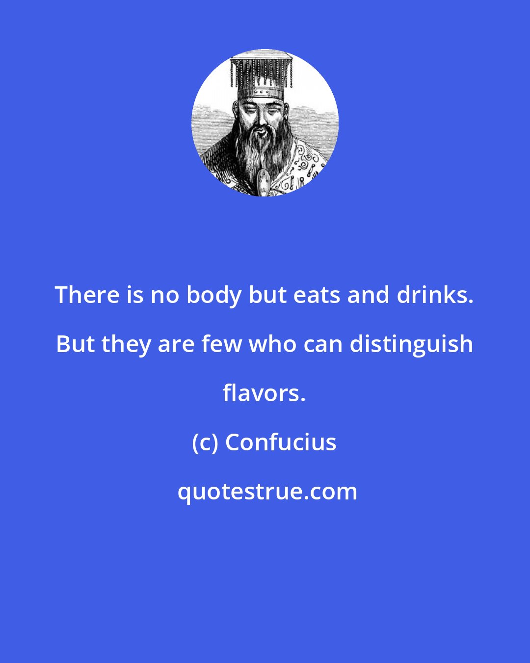 Confucius: There is no body but eats and drinks. But they are few who can distinguish flavors.