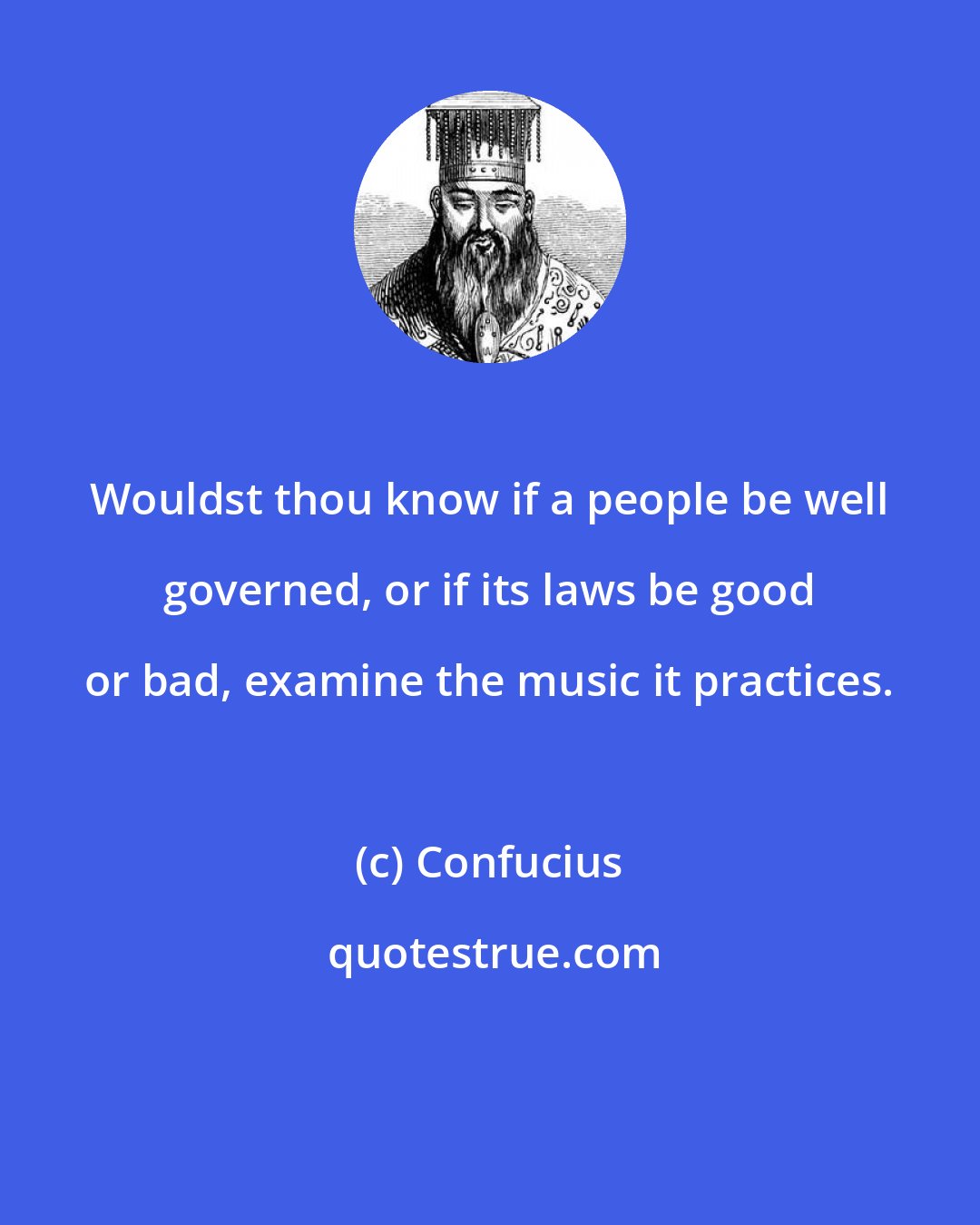 Confucius: Wouldst thou know if a people be well governed, or if its laws be good or bad, examine the music it practices.