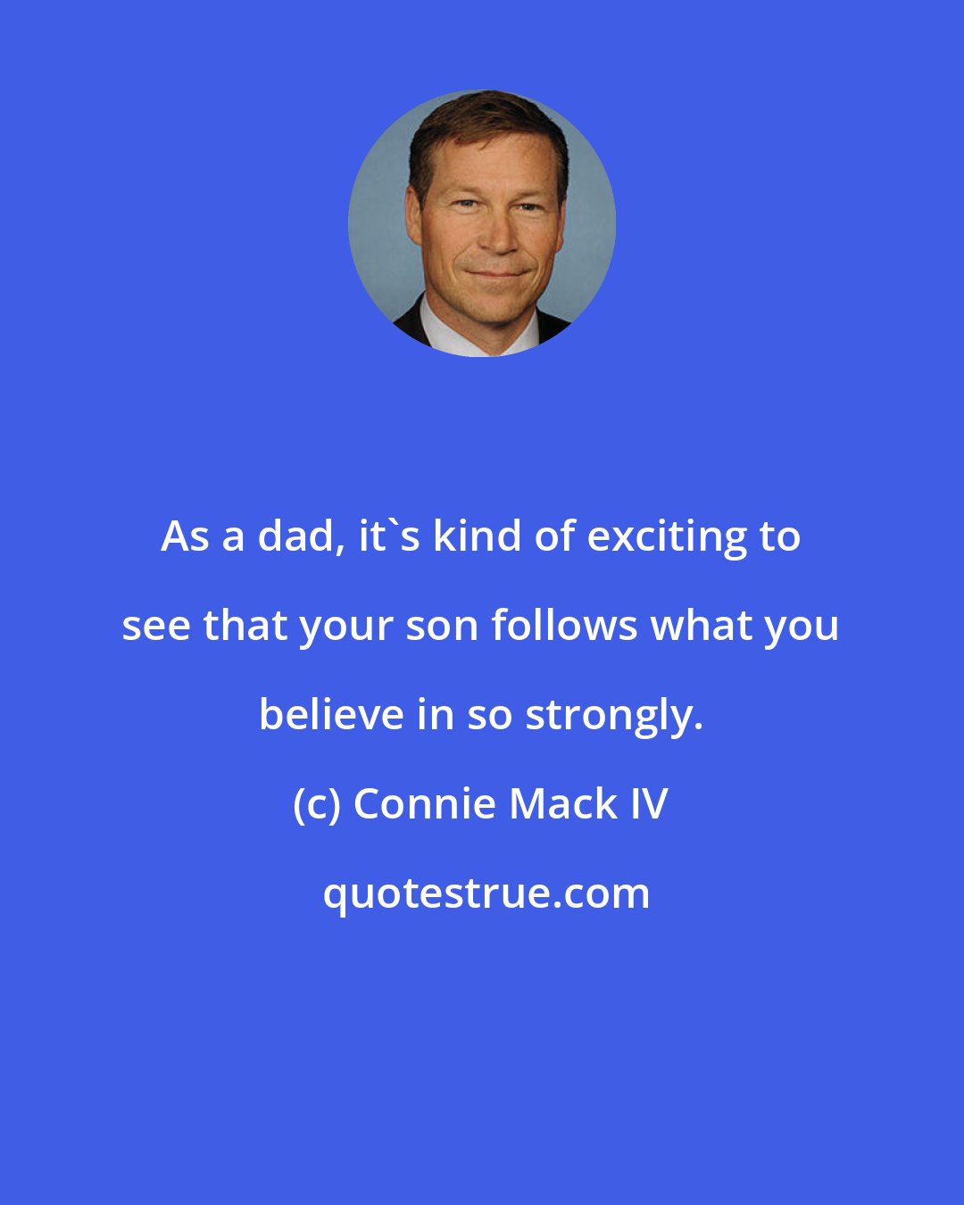 Connie Mack IV: As a dad, it's kind of exciting to see that your son follows what you believe in so strongly.