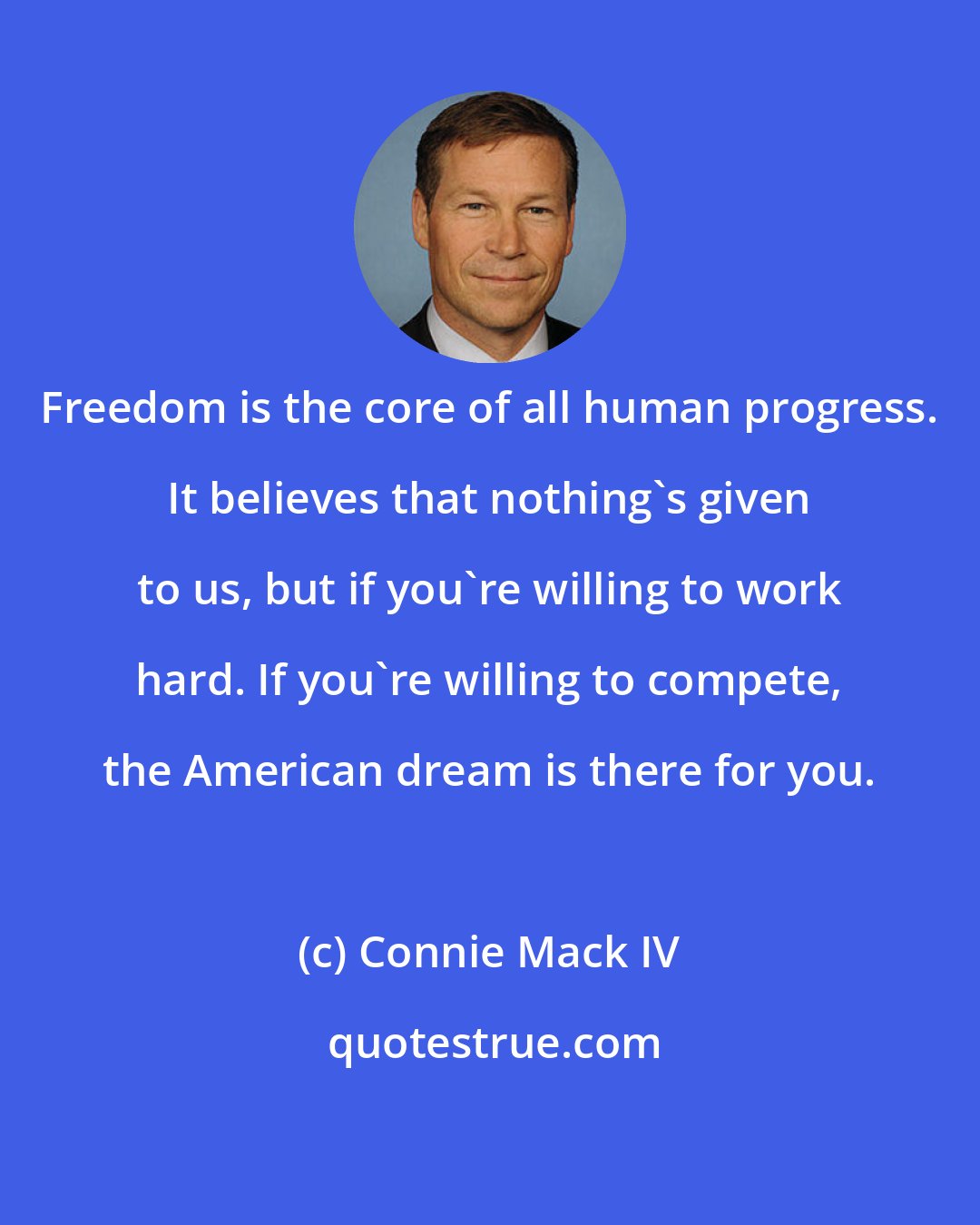 Connie Mack IV: Freedom is the core of all human progress. It believes that nothing's given to us, but if you're willing to work hard. If you're willing to compete, the American dream is there for you.