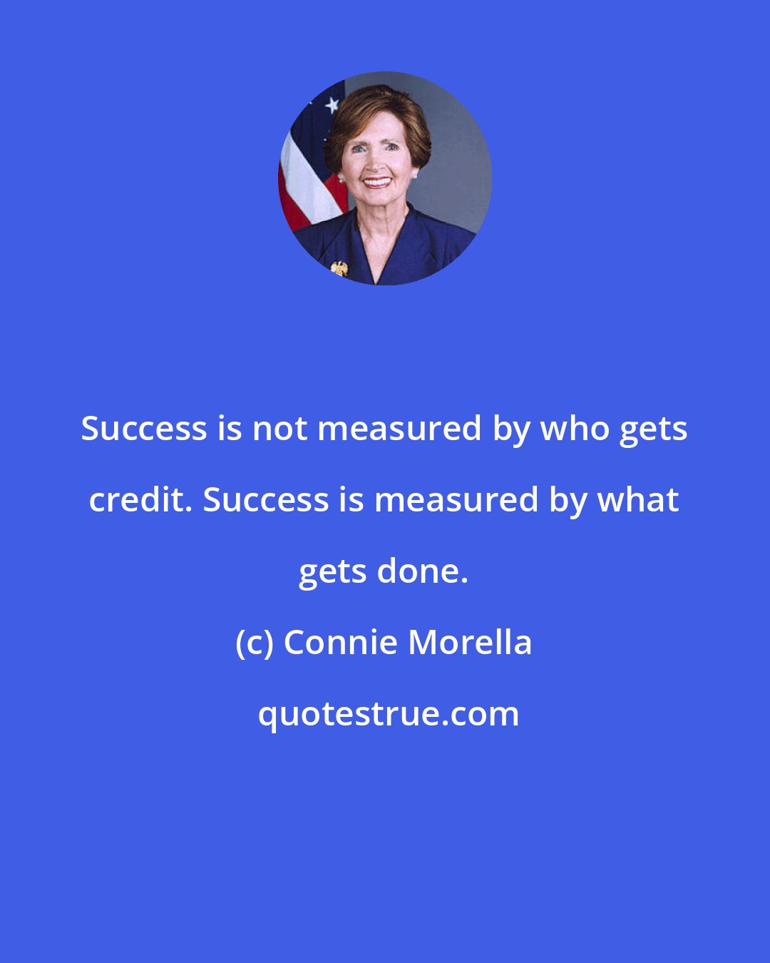 Connie Morella: Success is not measured by who gets credit. Success is measured by what gets done.