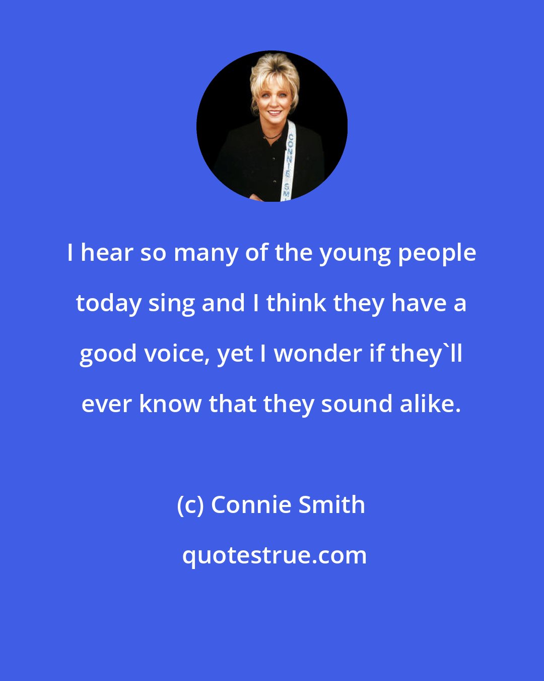 Connie Smith: I hear so many of the young people today sing and I think they have a good voice, yet I wonder if they'll ever know that they sound alike.