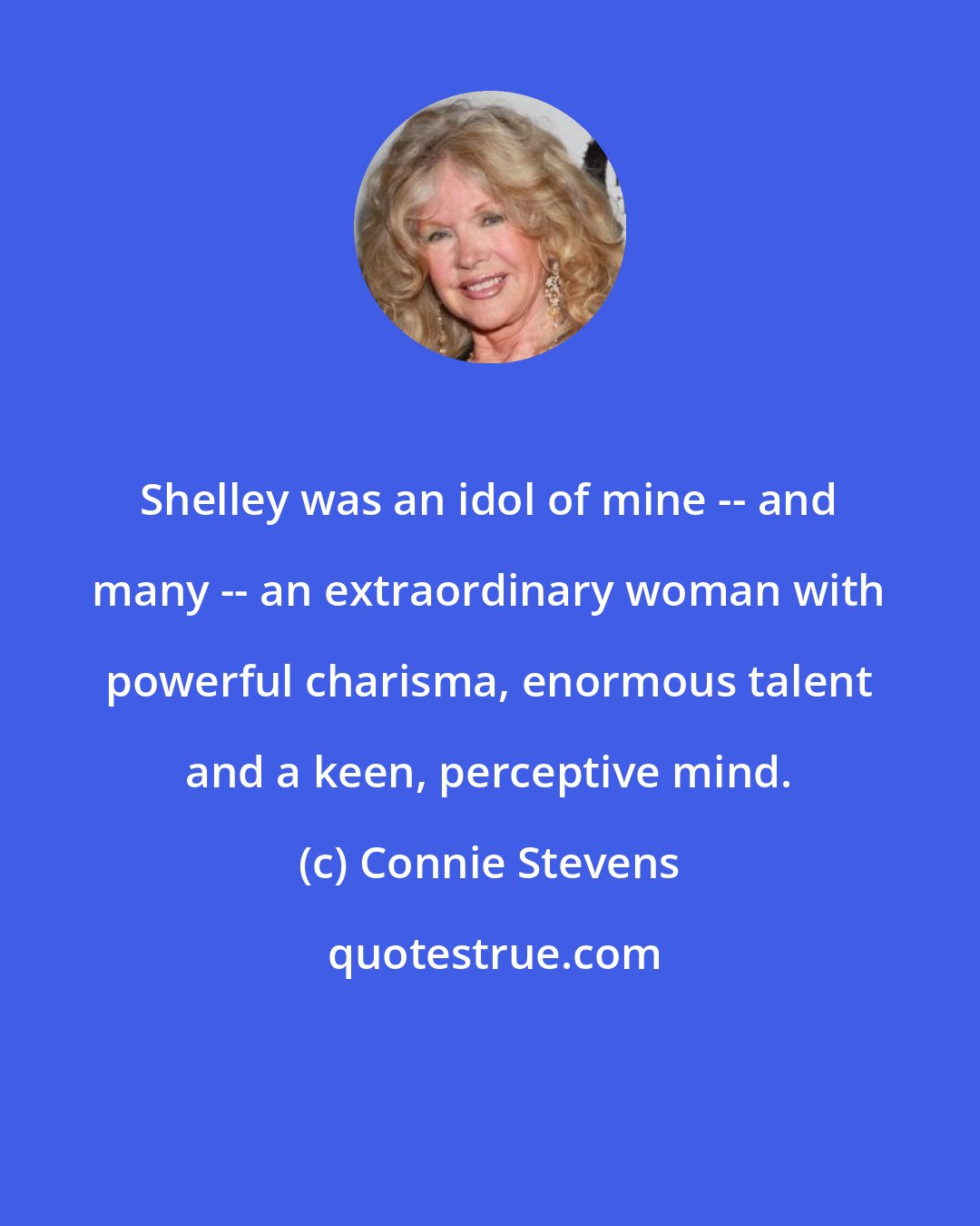 Connie Stevens: Shelley was an idol of mine -- and many -- an extraordinary woman with powerful charisma, enormous talent and a keen, perceptive mind.
