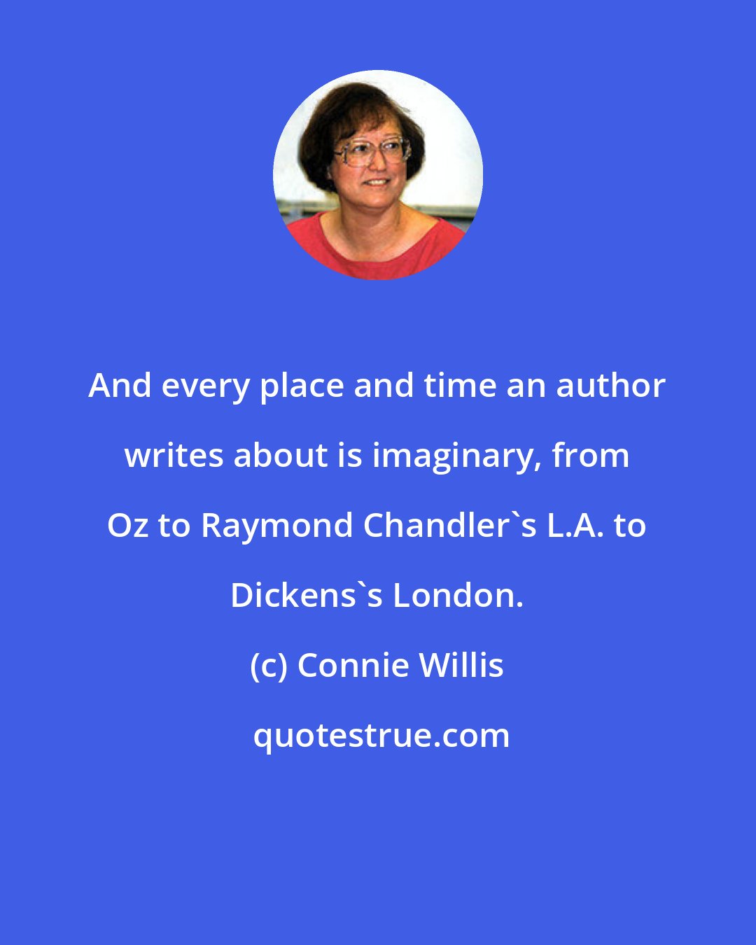 Connie Willis: And every place and time an author writes about is imaginary, from Oz to Raymond Chandler's L.A. to Dickens's London.