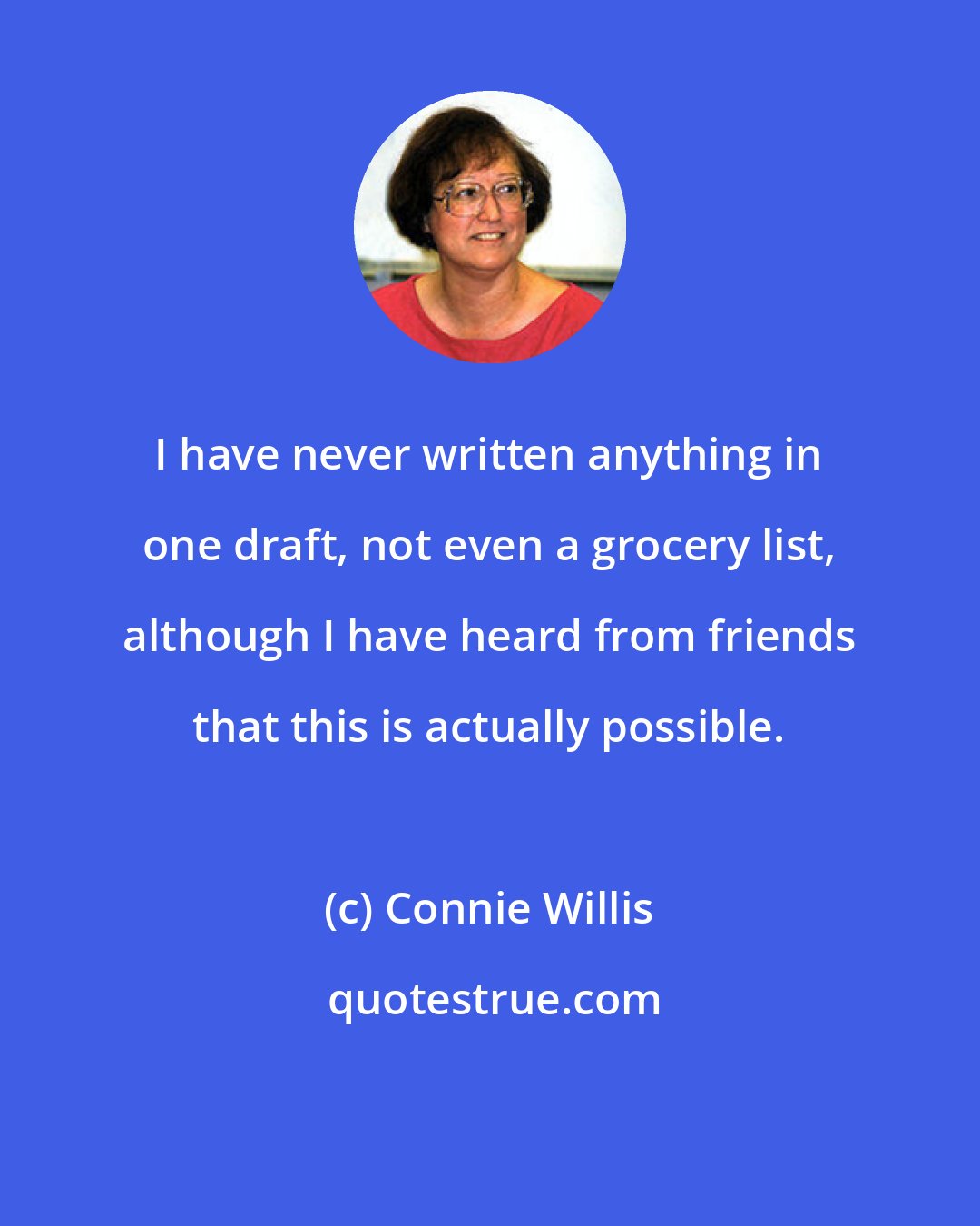 Connie Willis: I have never written anything in one draft, not even a grocery list, although I have heard from friends that this is actually possible.