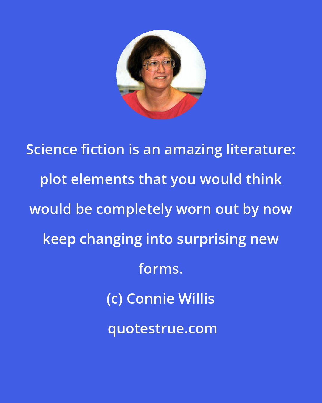 Connie Willis: Science fiction is an amazing literature: plot elements that you would think would be completely worn out by now keep changing into surprising new forms.