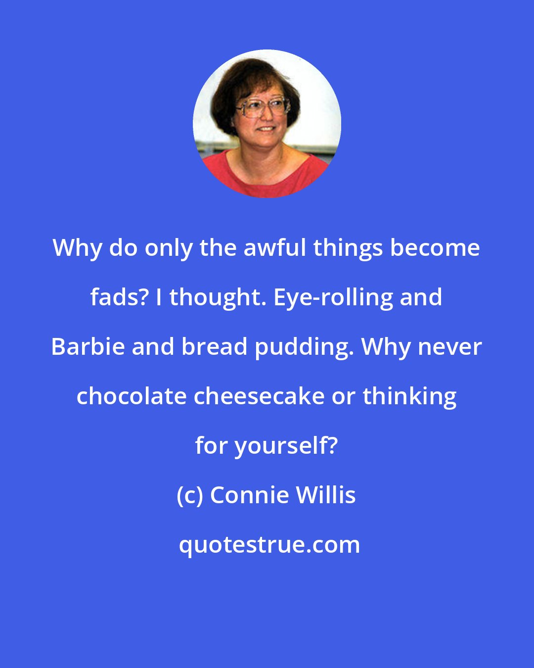 Connie Willis: Why do only the awful things become fads? I thought. Eye-rolling and Barbie and bread pudding. Why never chocolate cheesecake or thinking for yourself?