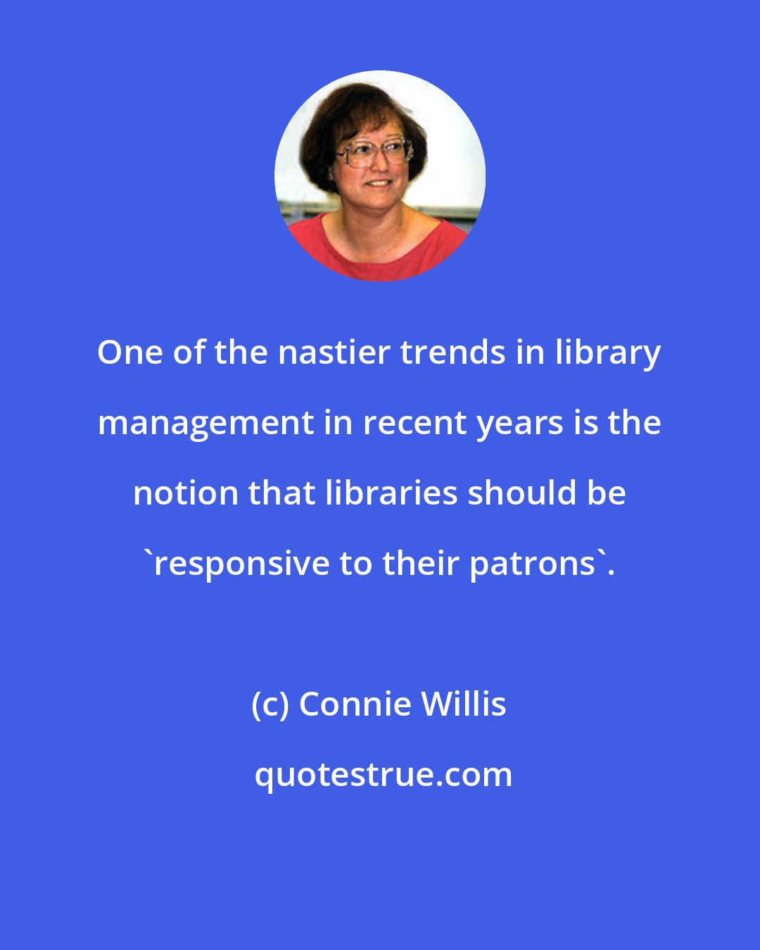 Connie Willis: One of the nastier trends in library management in recent years is the notion that libraries should be 'responsive to their patrons'.
