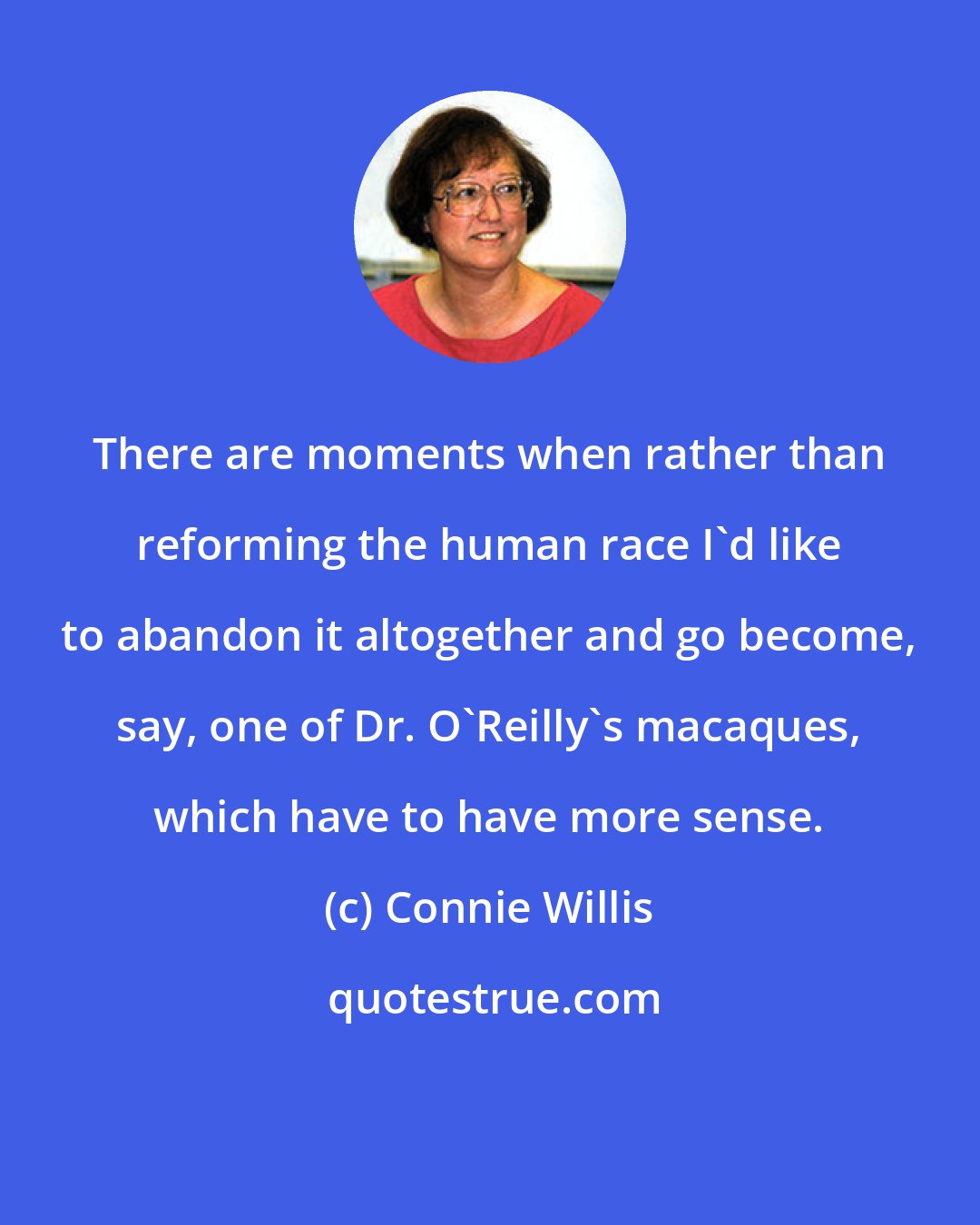 Connie Willis: There are moments when rather than reforming the human race I'd like to abandon it altogether and go become, say, one of Dr. O'Reilly's macaques, which have to have more sense.