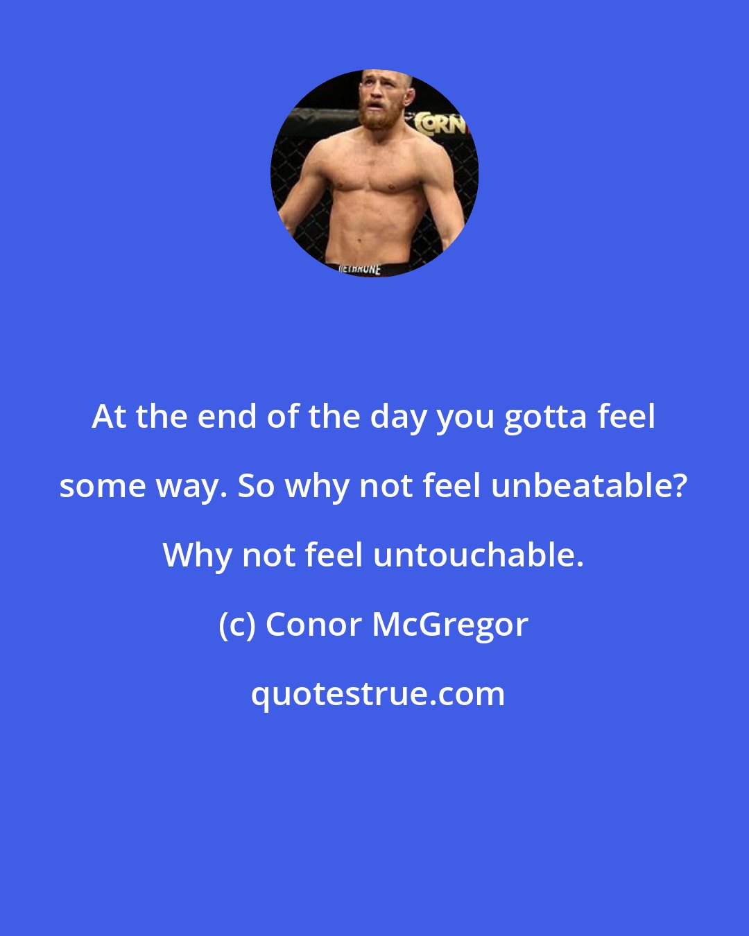 Conor McGregor: At the end of the day you gotta feel some way. So why not feel unbeatable? Why not feel untouchable.