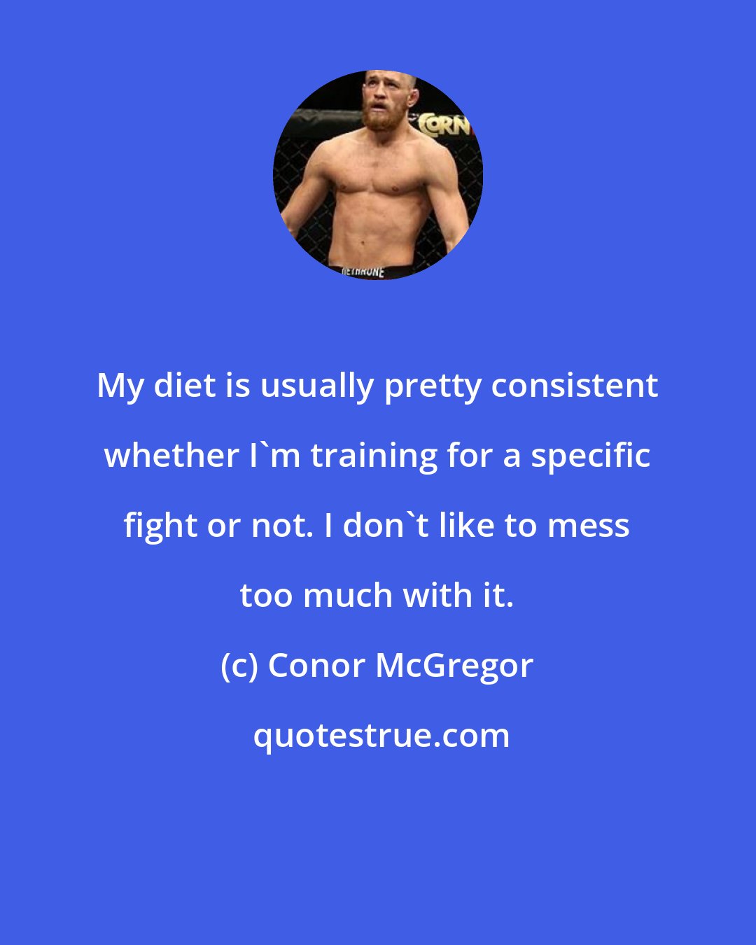 Conor McGregor: My diet is usually pretty consistent whether I'm training for a specific fight or not. I don't like to mess too much with it.